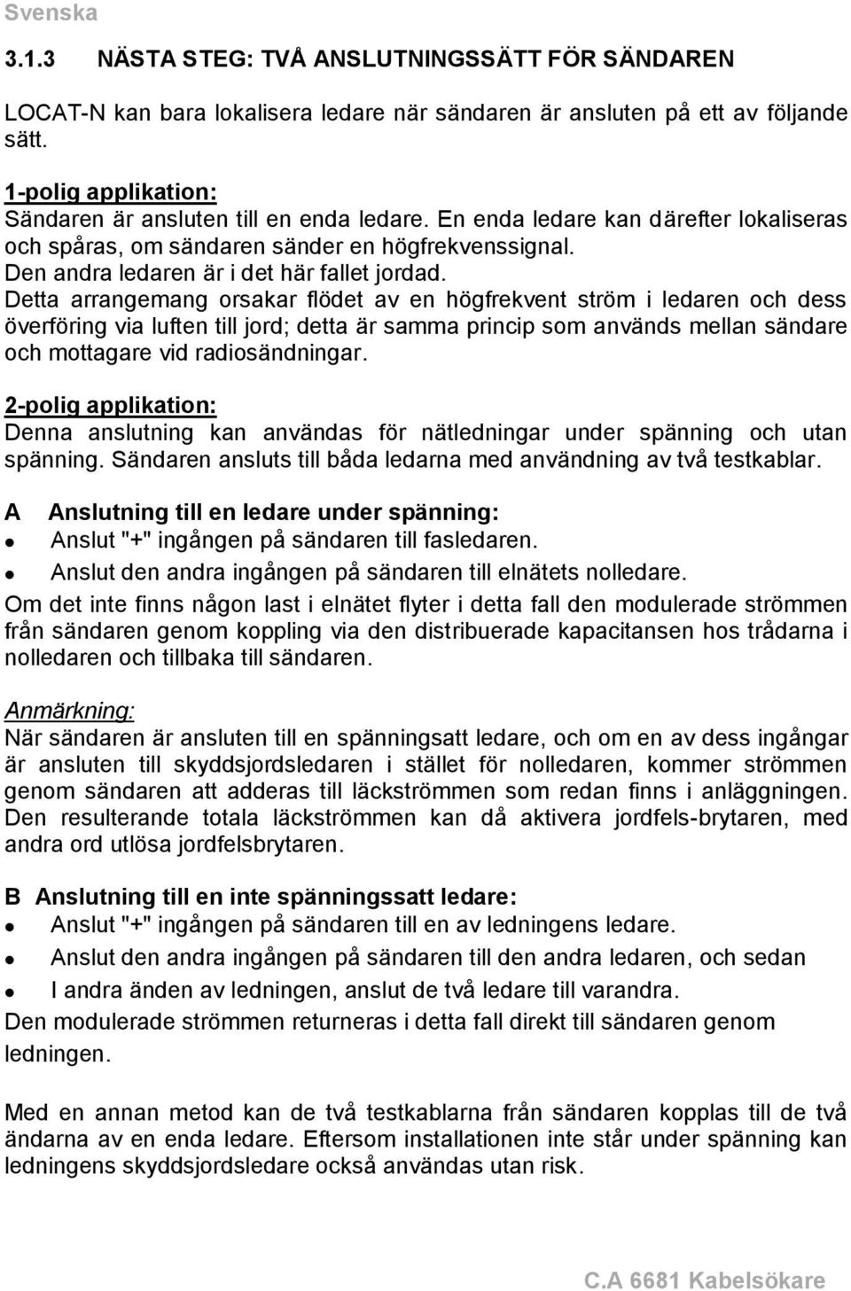 Detta arrangemang orsakar flödet av en högfrekvent ström i ledaren och dess överföring via luften till jord; detta är samma princip som används mellan sändare och mottagare vid radiosändningar.