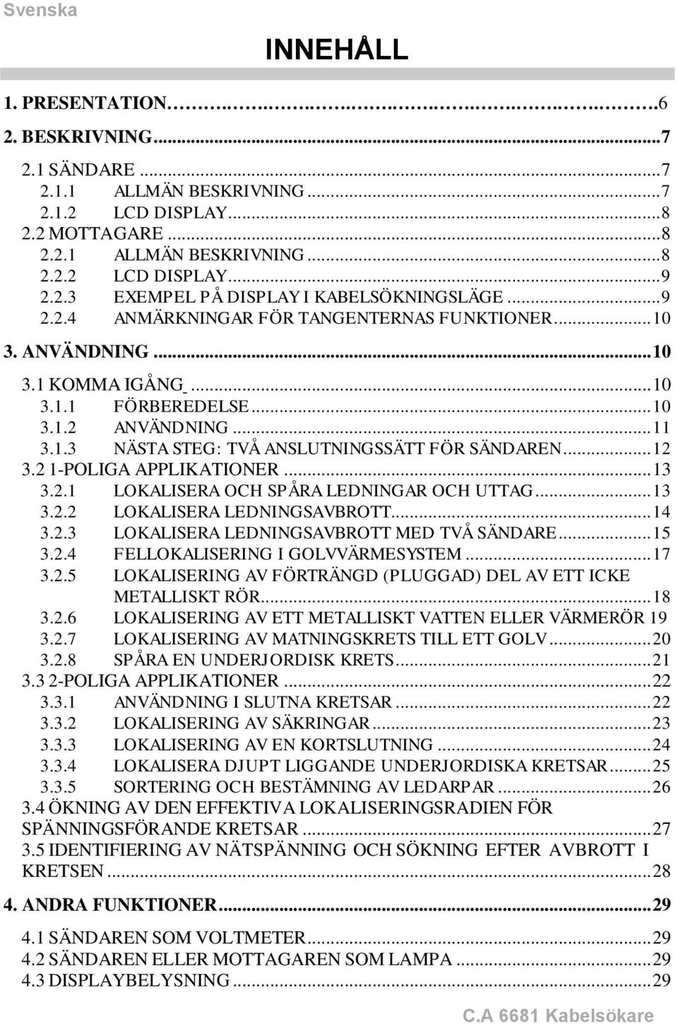 .. 12 3.2 1-POLIGA APPLIKATIONER... 13 3.2.1 LOKALISERA OCH SPÅRA LEDNINGAR OCH UTTAG... 13 3.2.2 LOKALISERA LEDNINGSAVBROTT... 14 3.2.3 LOKALISERA LEDNINGSAVBROTT MED TVÅ SÄNDARE... 15 3.2.4 FELLOKALISERING I GOLVVÄRMESYSTEM.