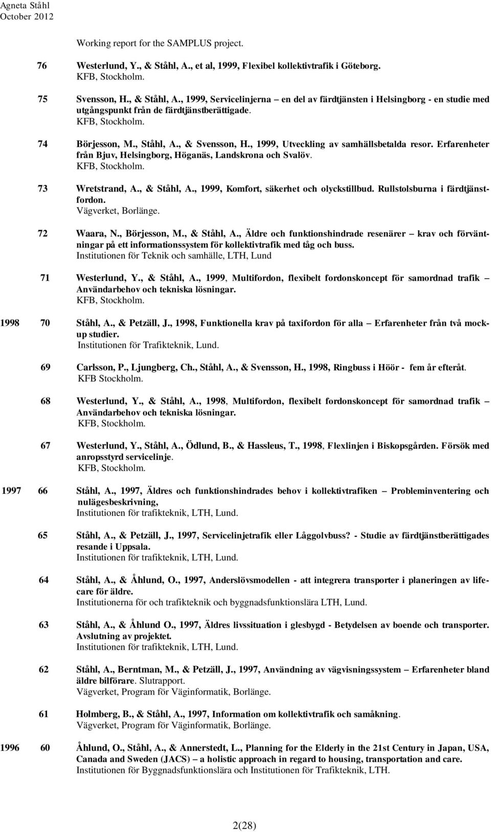 73 Wretstrand, A., & Ståhl, A., 1999, Komfort, säkerhet och olyckstillbud. Rullstolsburna i färdtjänstfordon. Vägverket, Borlänge. 72 Waara, N., Börjesson, M., & Ståhl, A., Äldre och funktionshindrade resenärer krav och förväntningar på ett informationssystem för kollektivtrafik med tåg och buss.