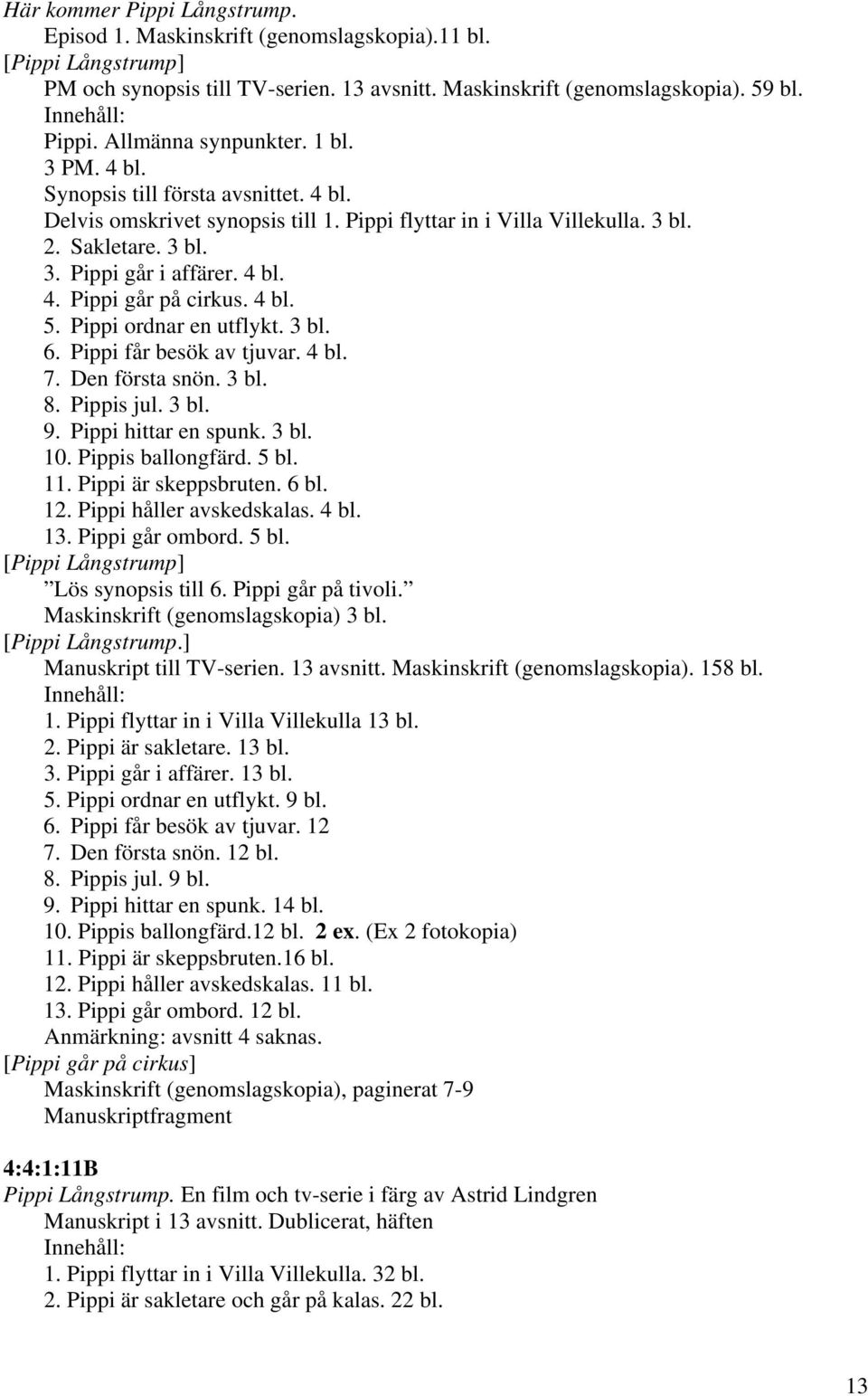 4 bl. 4. Pippi går på cirkus. 4 bl. 5. Pippi ordnar en utflykt. 3 bl. 6. Pippi får besök av tjuvar. 4 bl. 7. Den första snön. 3 bl. 8. Pippis jul. 3 bl. 9. Pippi hittar en spunk. 3 bl. 10.