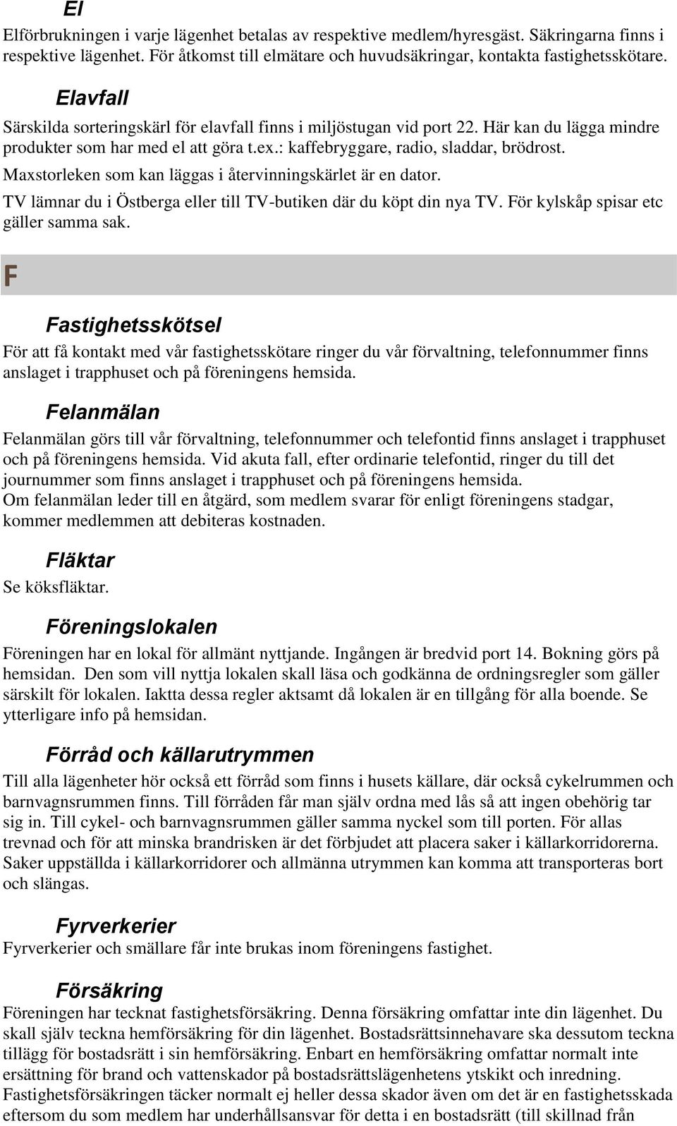 Maxstorleken som kan läggas i återvinningskärlet är en dator. TV lämnar du i Östberga eller till TV-butiken där du köpt din nya TV. För kylskåp spisar etc gäller samma sak.