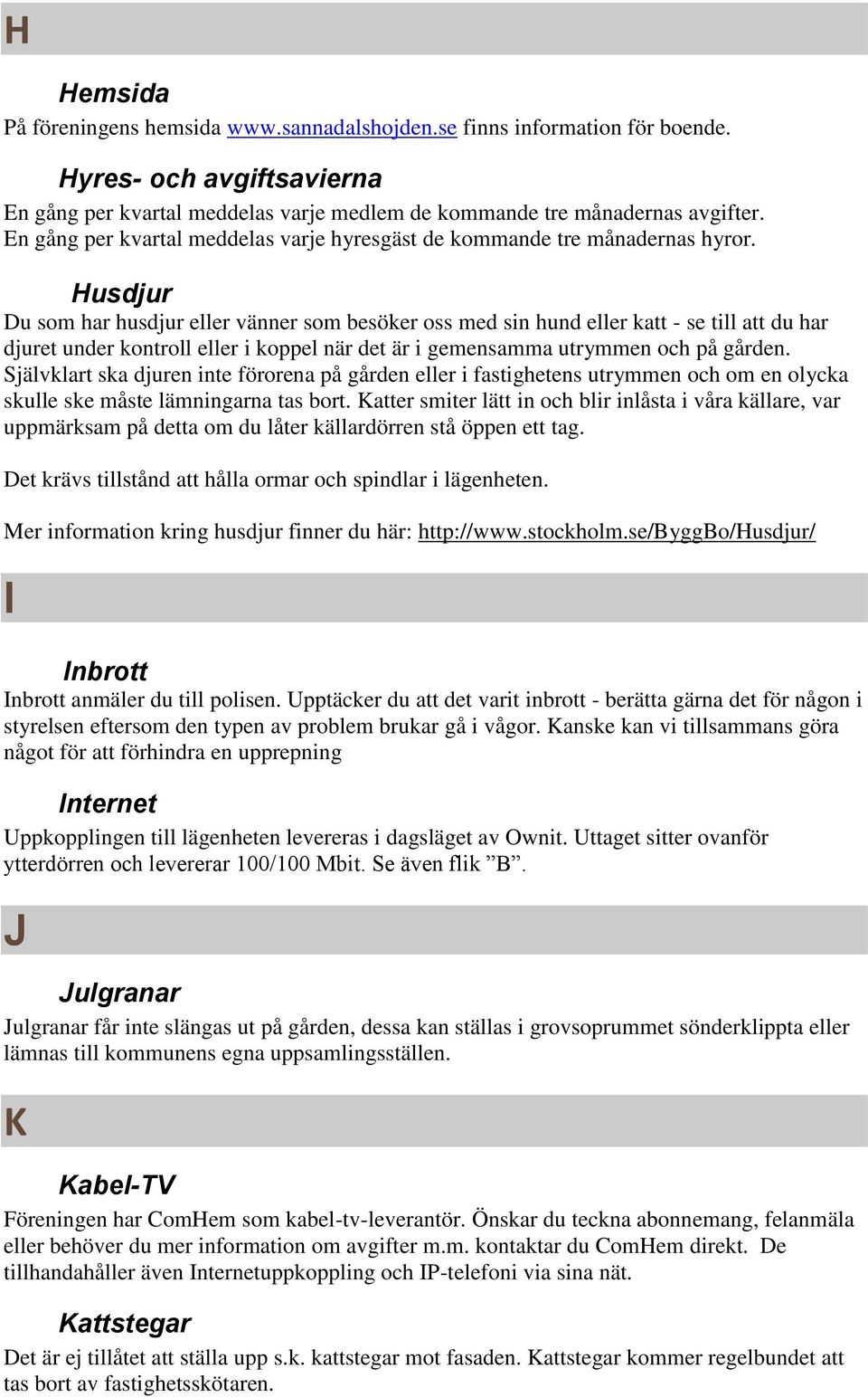 Husdjur Du som har husdjur eller vänner som besöker oss med sin hund eller katt - se till att du har djuret under kontroll eller i koppel när det är i gemensamma utrymmen och på gården.