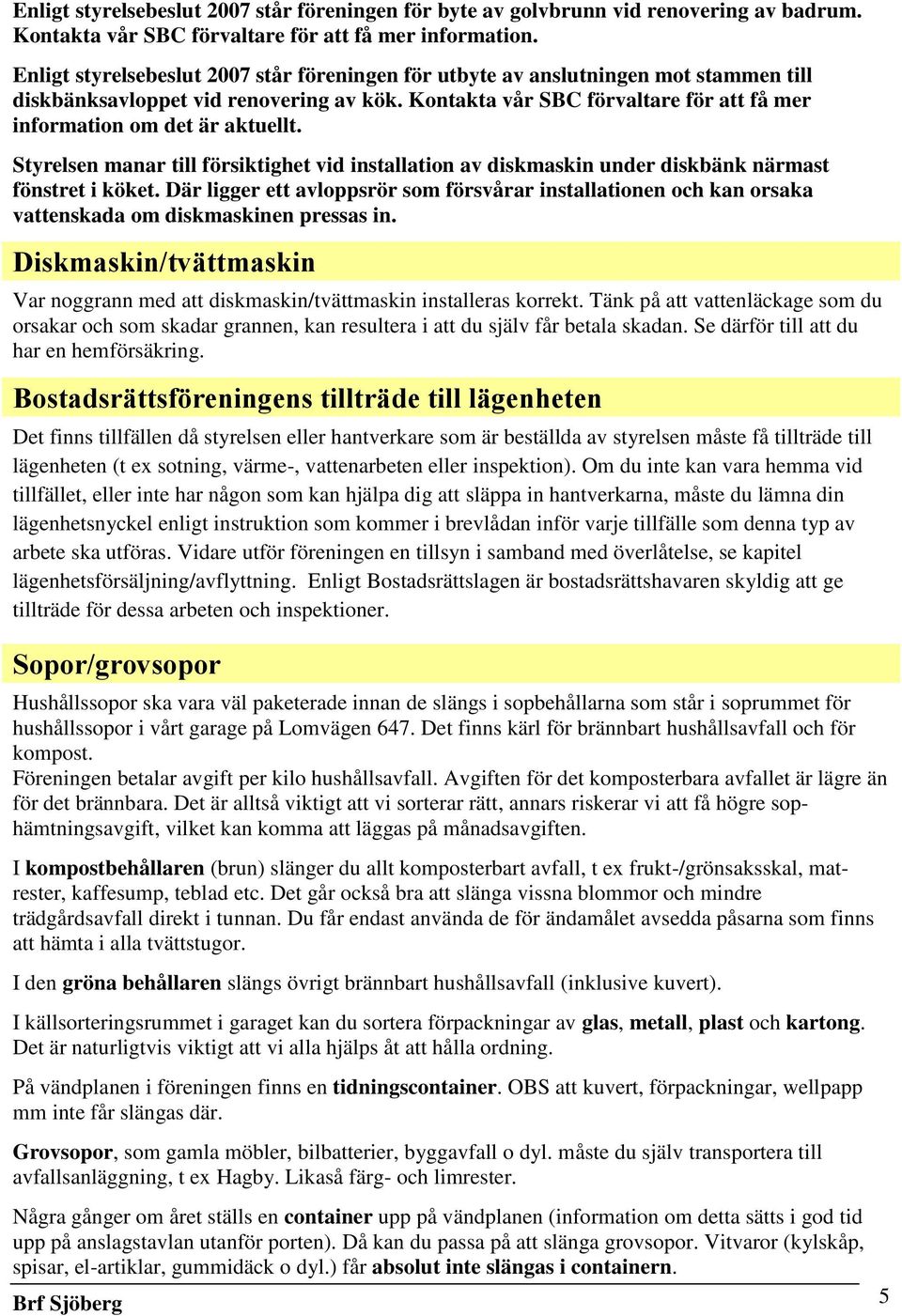 Kontakta vår SBC förvaltare för att få mer information om det är aktuellt. Styrelsen manar till försiktighet vid installation av diskmaskin under diskbänk närmast fönstret i köket.