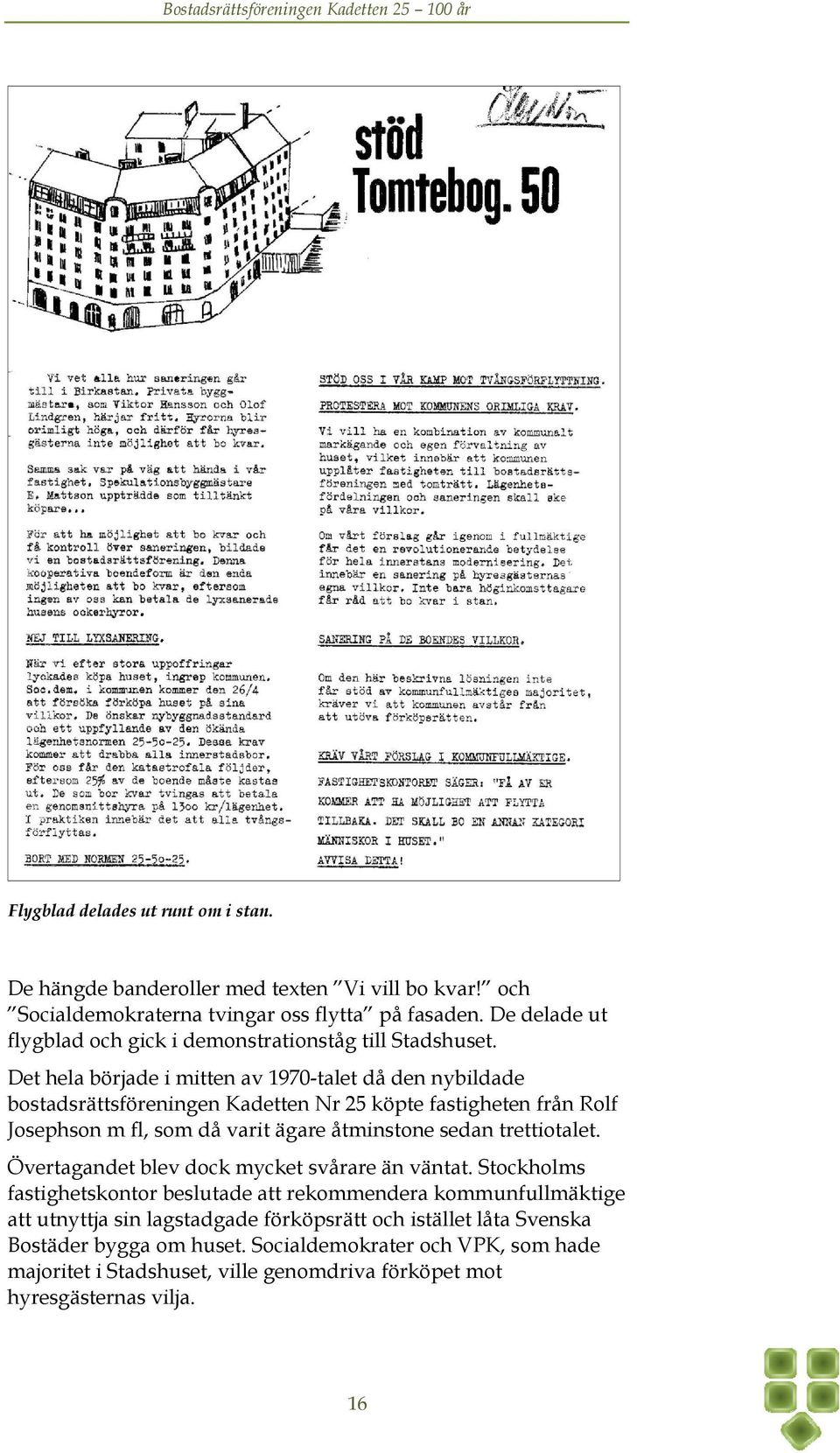 Det hela började i mitten av 1970-talet då den nybildade bostadsrättsföreningen Kadetten Nr 25 köpte fastigheten från Rolf Josephson m fl, som då varit ägare åtminstone sedan