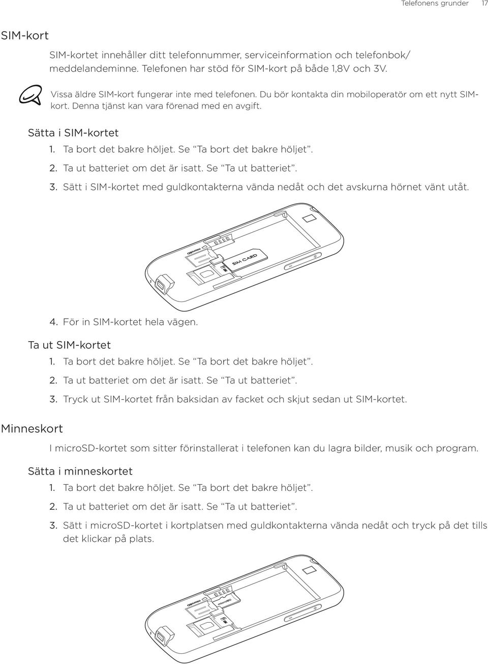 Se Ta bort det bakre höljet. Ta ut batteriet om det är isatt. Se Ta ut batteriet. Sätt i SIM-kortet med guldkontakterna vända nedåt och det avskurna hörnet vänt utåt. 4. För in SIM-kortet hela vägen.