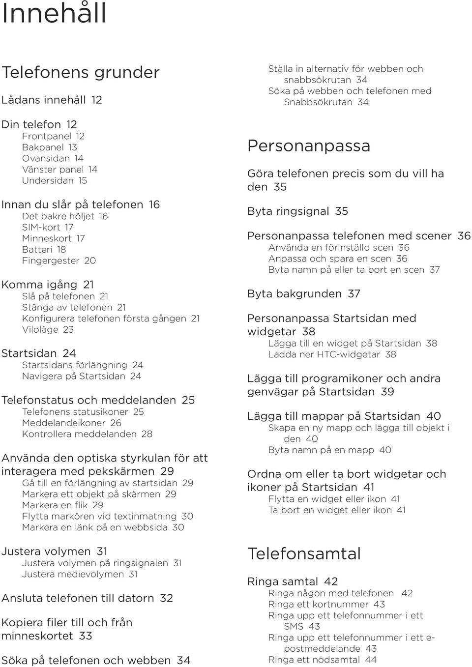 på Startsidan 24 Telefonstatus och meddelanden 25 Telefonens statusikoner 25 Meddelandeikoner 26 Kontrollera meddelanden 28 Använda den optiska styrkulan för att interagera med pekskärmen 29 Gå till