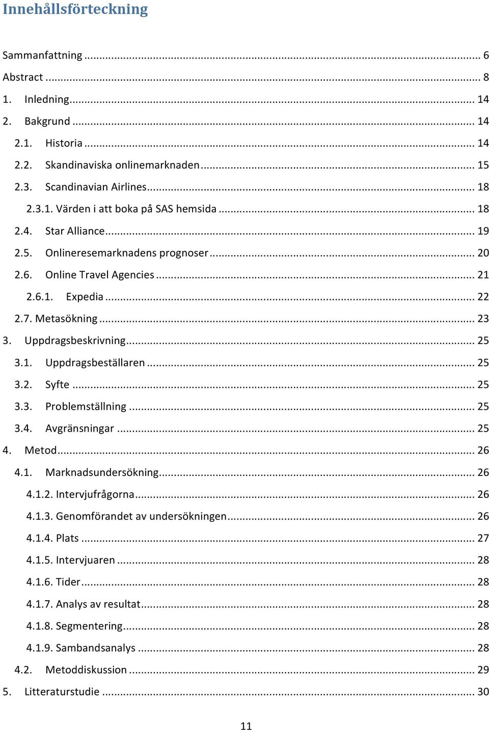 .. 25 3.2. Syfte... 25 3.3. Problemställning... 25 3.4. Avgränsningar... 25 4. Metod... 26 4.1. Marknadsundersökning... 26 4.1.2. Intervjufrågorna... 26 4.1.3. Genomförandet av undersökningen... 26 4.1.4. Plats.