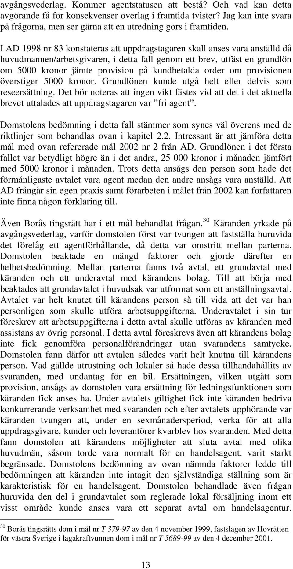 I AD 1998 nr 83 konstateras att uppdragstagaren skall anses vara anställd då huvudmannen/arbetsgivaren, i detta fall genom ett brev, utfäst en grundlön om 5000 kronor jämte provision på kundbetalda