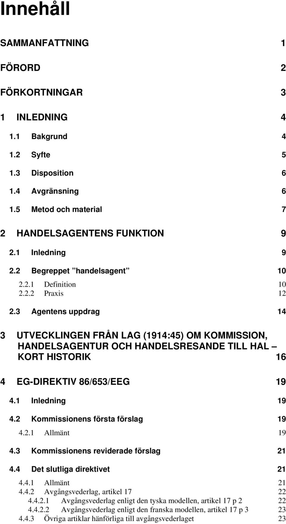 3 Agentens uppdrag 14 3 UTVECKLINGEN FRÅN LAG (1914:45) OM KOMMISSION, HANDELSAGENTUR OCH HANDELSRESANDE TILL HAL KORT HISTORIK 16 4 EG-DIREKTIV 86/653/EEG 19 4.1 Inledning 19 4.