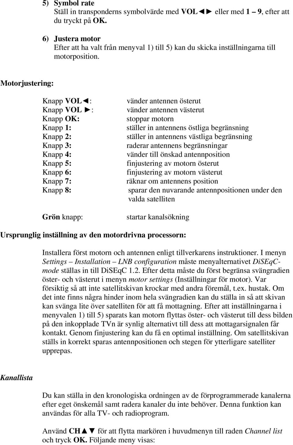 Motorjustering: Knapp VOL: Knapp VOL : Knapp OK: Knapp 1: Knapp 2: Knapp 3: Knapp 4: Knapp 5: Knapp 6: Knapp 7: Knapp 8: Grön knapp: vänder antennen österut vänder antennen västerut stoppar motorn