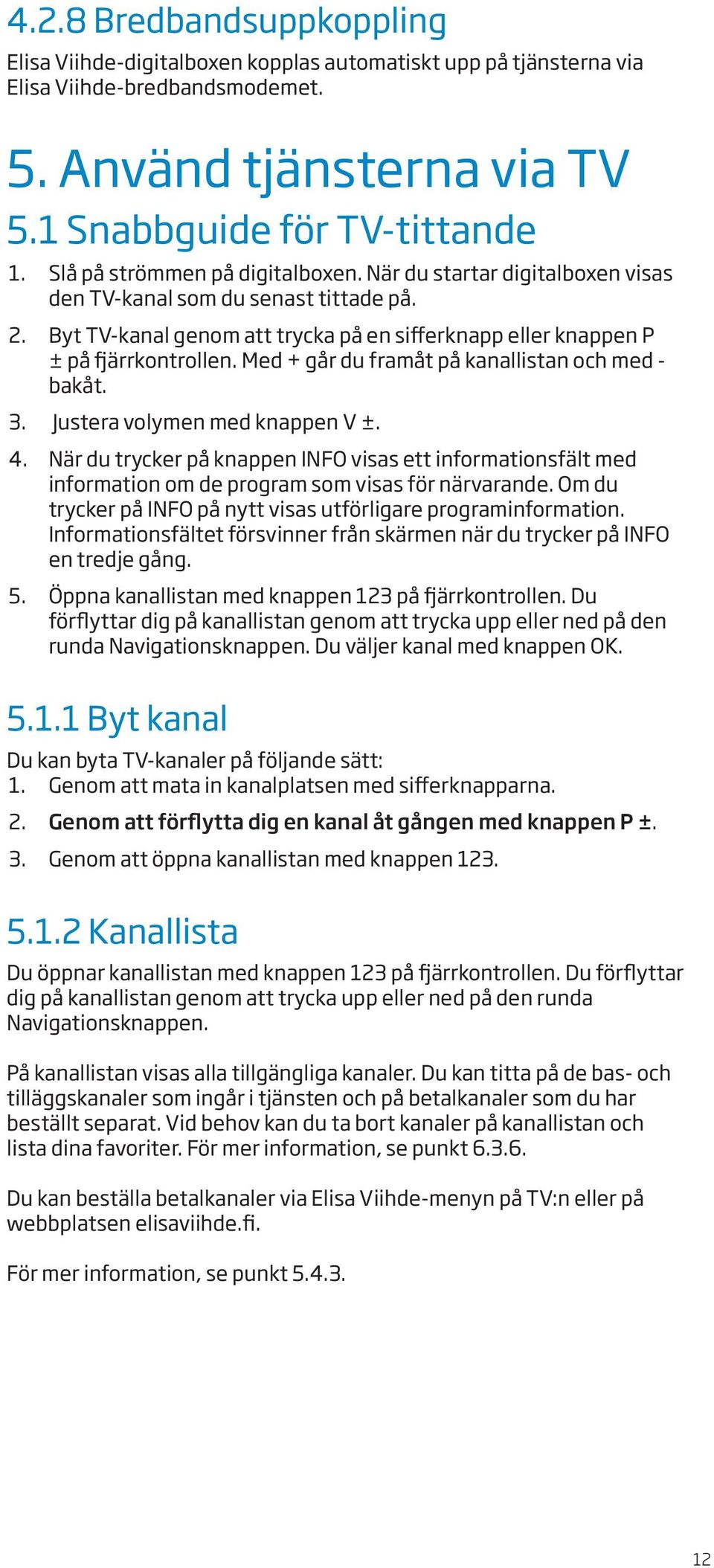 Med + går du framåt på kanallistan och med - bakåt. 3. Justera volymen med knappen V ±. 4.