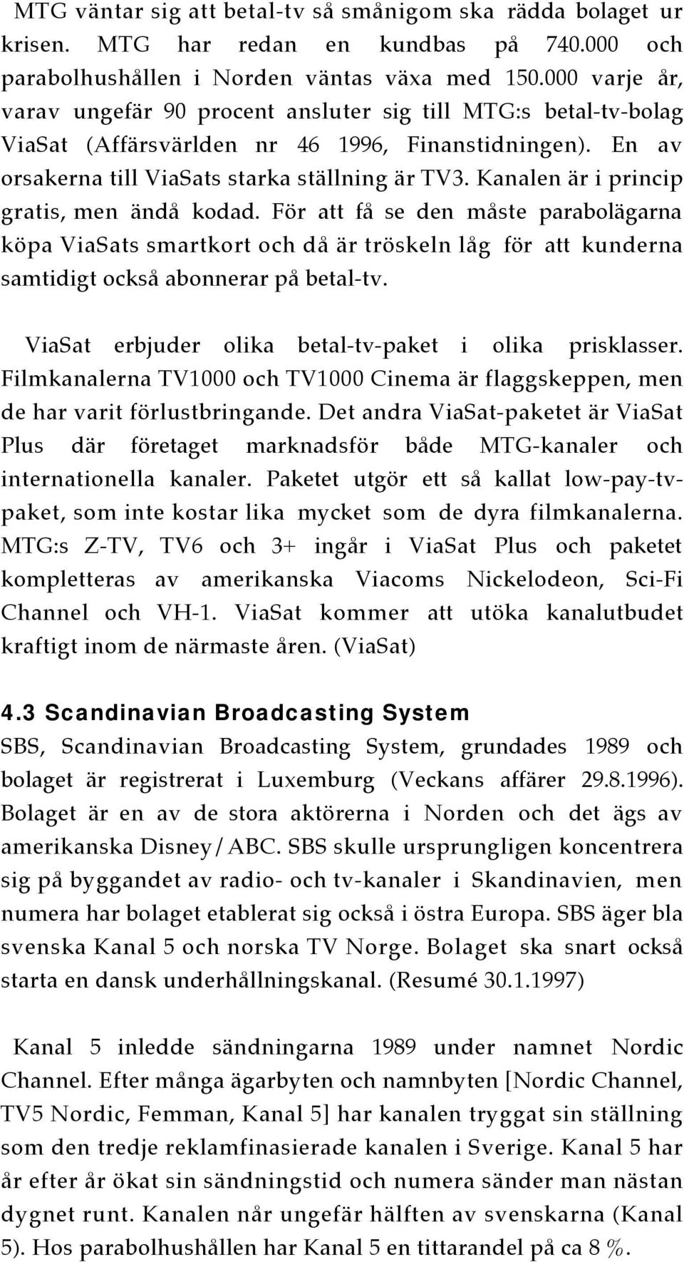 Kanalen är i princip gratis, men ändå kodad. För att få se den måste parabolägarna köpa ViaSats smartkort och då är tröskeln låg för att kunderna samtidigt också abonnerar på betal-tv.