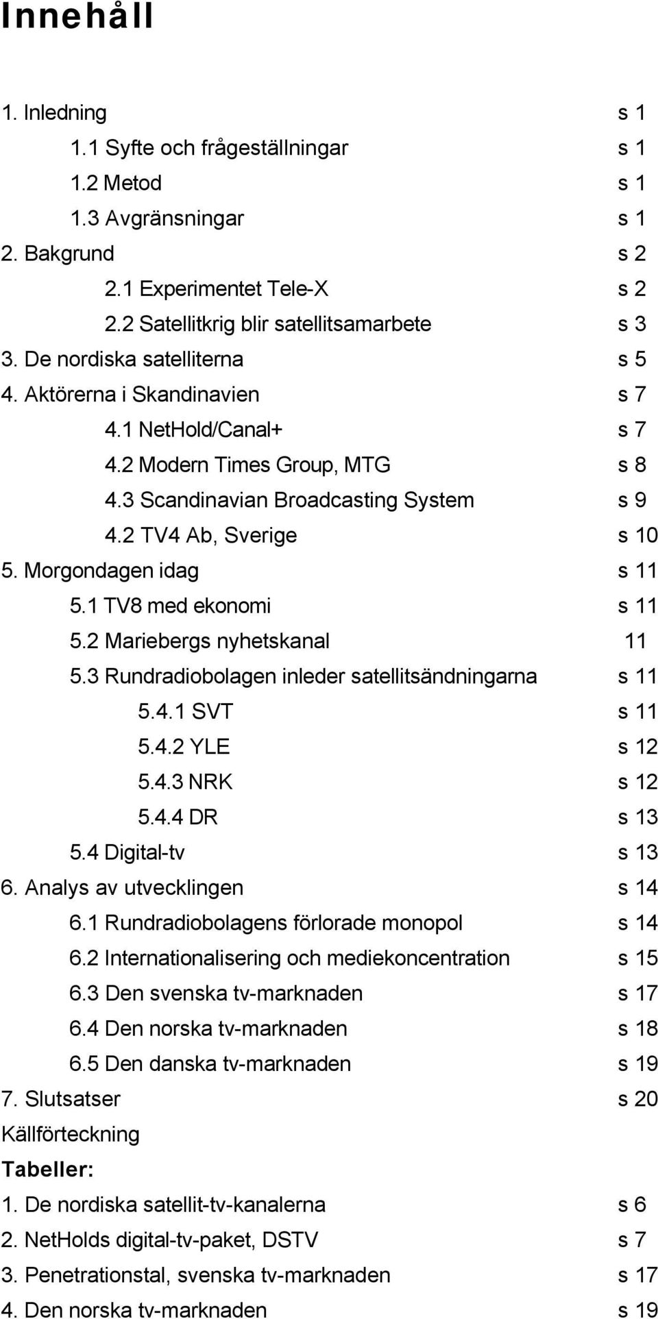 Morgondagen idag s 11 5.1 TV8 med ekonomi s 11 5.2 Mariebergs nyhetskanal 11 5.3 Rundradiobolagen inleder satellitsändningarna s 11 5.4.1 SVT s 11 5.4.2 YLE s 12 5.4.3 NRK s 12 5.4.4 DR s 13 5.