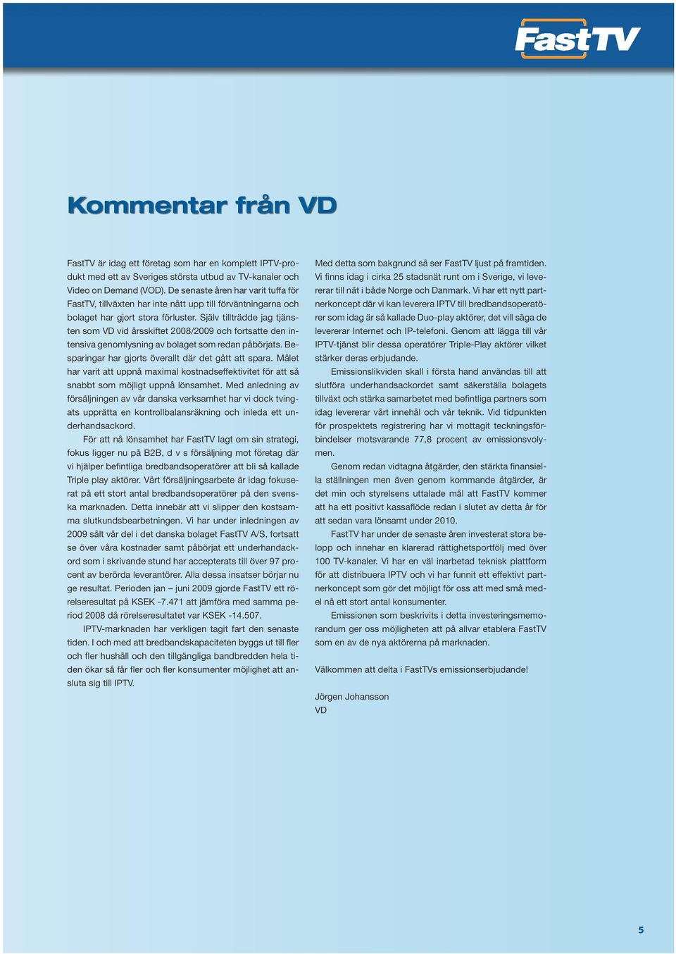 Själv tillträdde jag tjäste som VD vid årsskiftet 2008/2009 och fortsatte de itesiva geomlysig av bolaget som reda påbörjats. Besparigar har gjorts överallt där det gått att spara.