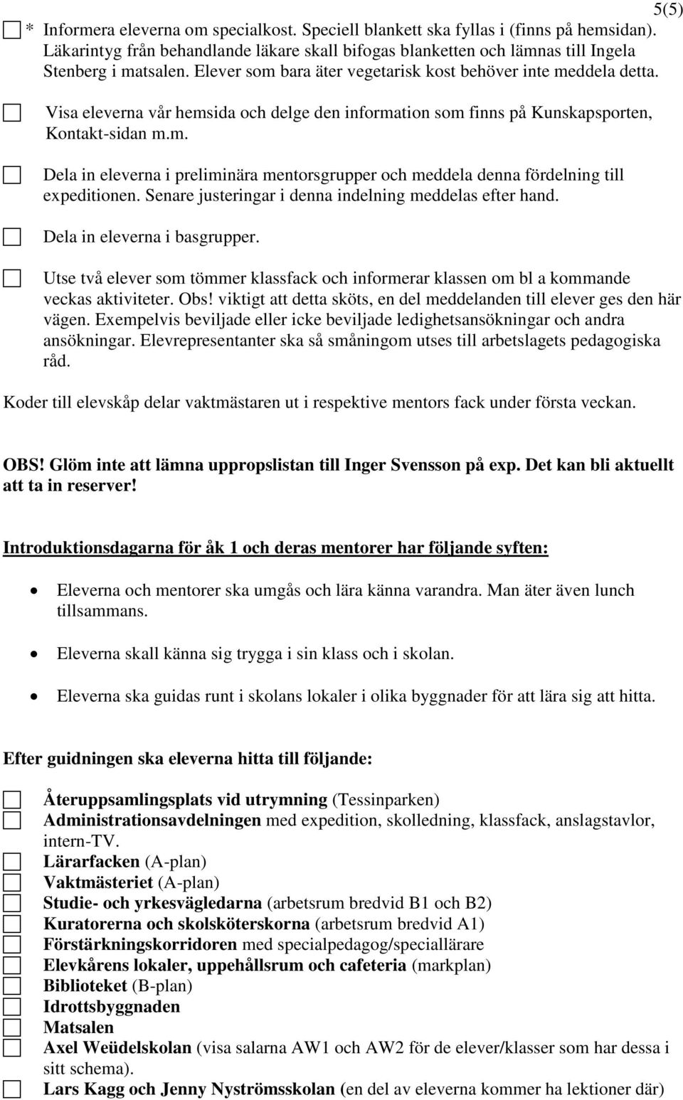 Senare justeringar i denna indelning meddelas efter hand. Dela in eleverna i basgrupper. Utse två elever som tömmer klassfack och informerar klassen om bl a kommande veckas aktiviteter. Obs!