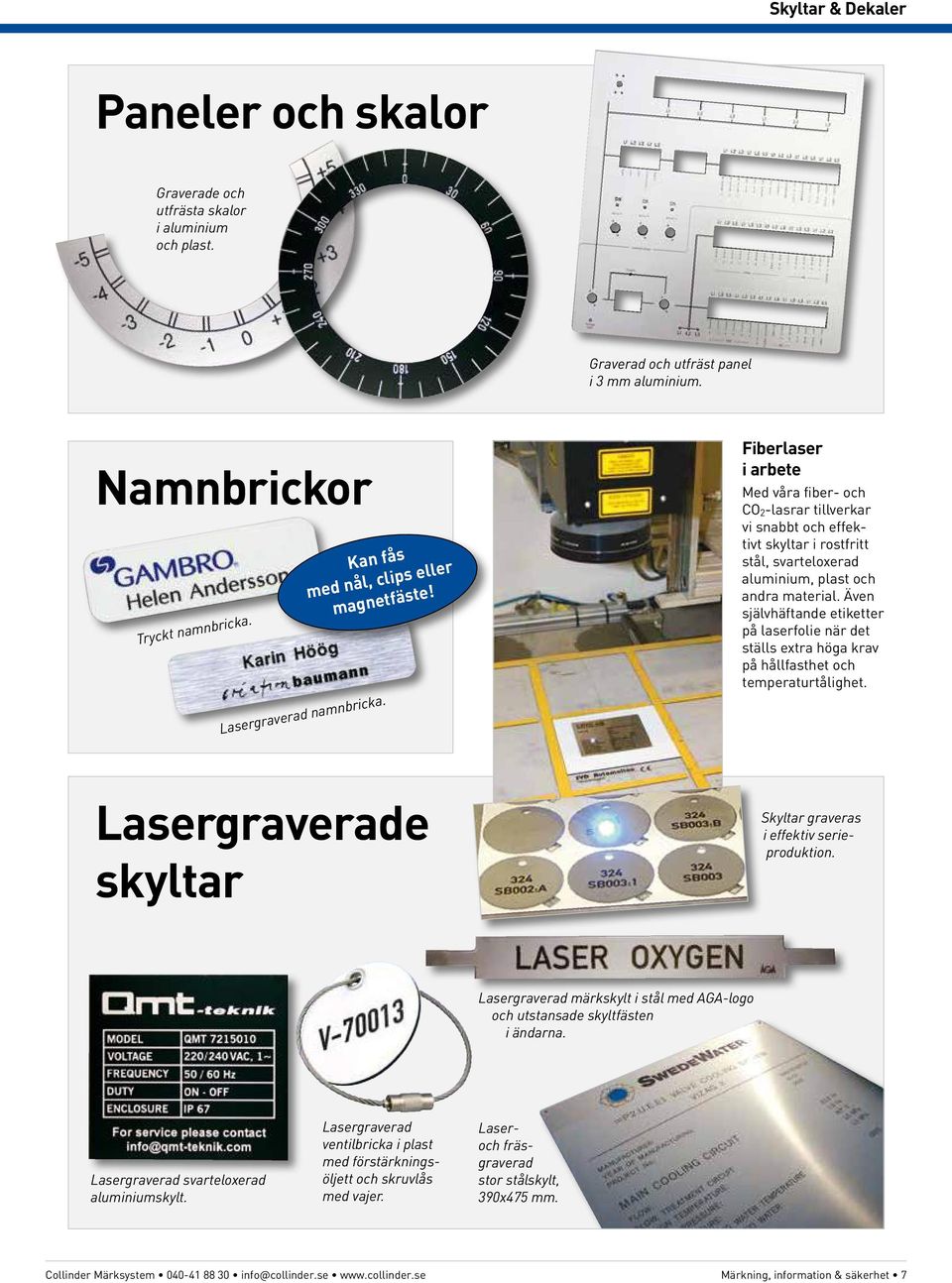 Fiberlaser i arbete Med våra fiber- och CO 2 -lasrar tillverkar vi snabbt och effektivt skyltar i rostfritt stål, svarteloxerad aluminium, plast och andra material.