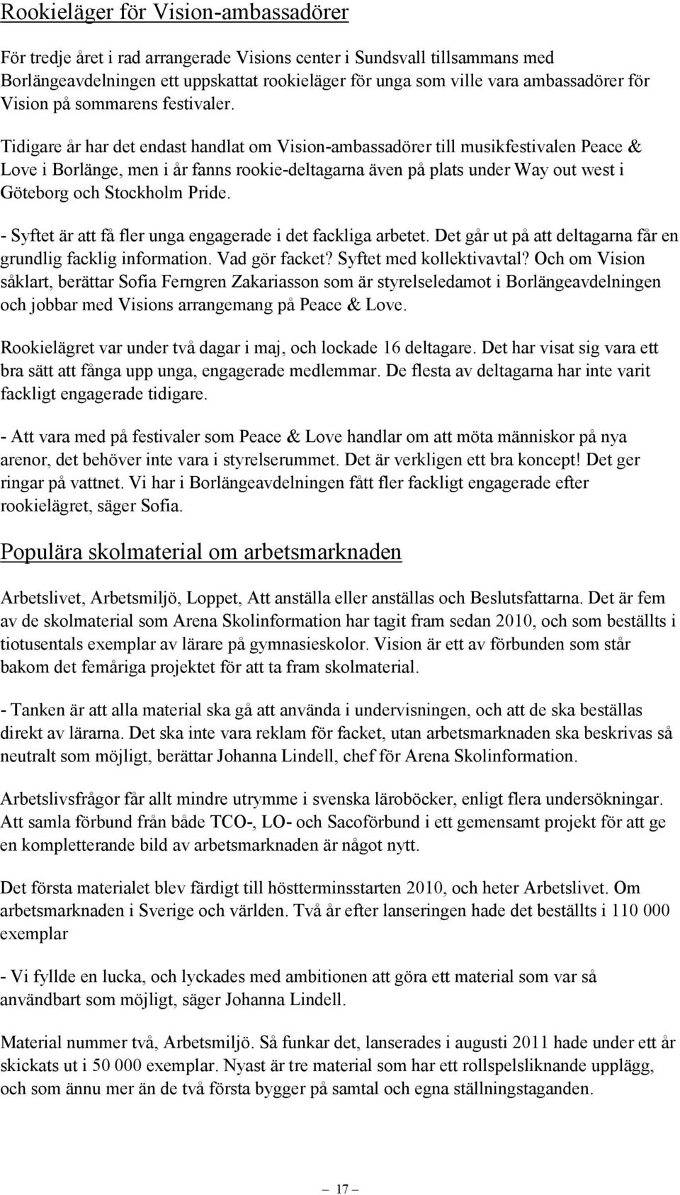 Tidigare år har det endast handlat om Vision-ambassadörer till musikfestivalen Peace & Love i Borlänge, men i år fanns rookie-deltagarna även på plats under Way out west i Göteborg och Stockholm