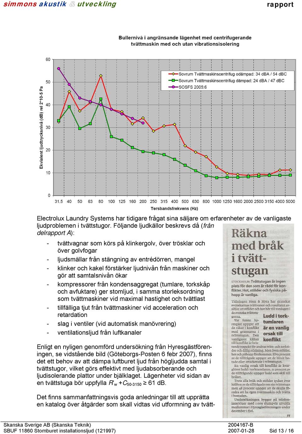 förstärker ljudnivån från maskiner och gör att samtalsnivån ökar - kompressorer från kondensaggregat (tumlare, torkskåp och avfuktare) ger stomljud, i samma storleksordning som tvättmaskiner vid