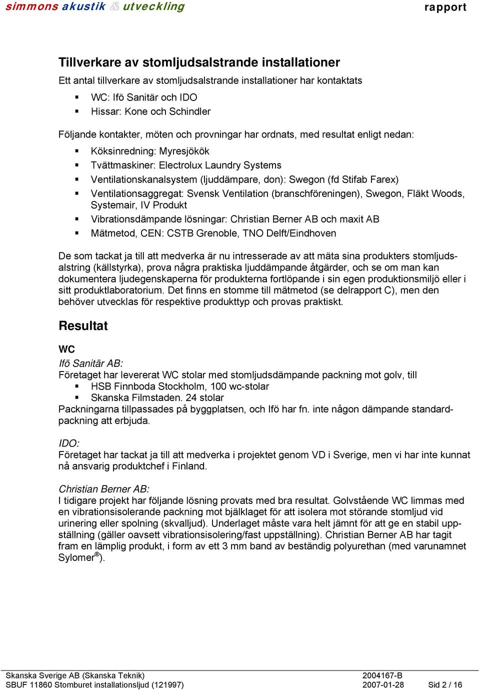 Ventilationsaggregat: Svensk Ventilation (branschföreningen), Swegon, Fläkt Woods, Systemair, IV Produkt Vibrationsdämpande lösningar: Christian Berner AB och maxit AB Mätmetod, CEN: CSTB Grenoble,