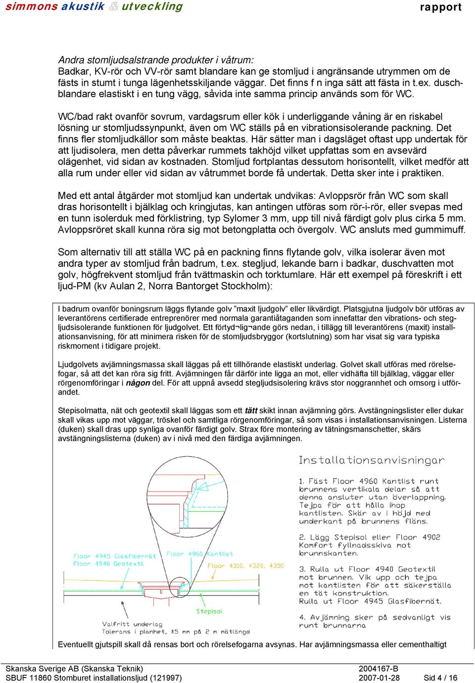 WC/bad rakt ovanför sovrum, vardagsrum eller kök i underliggande våning är en riskabel lösning ur stomljudssynpunkt, även om WC ställs på en vibrationsisolerande packning.