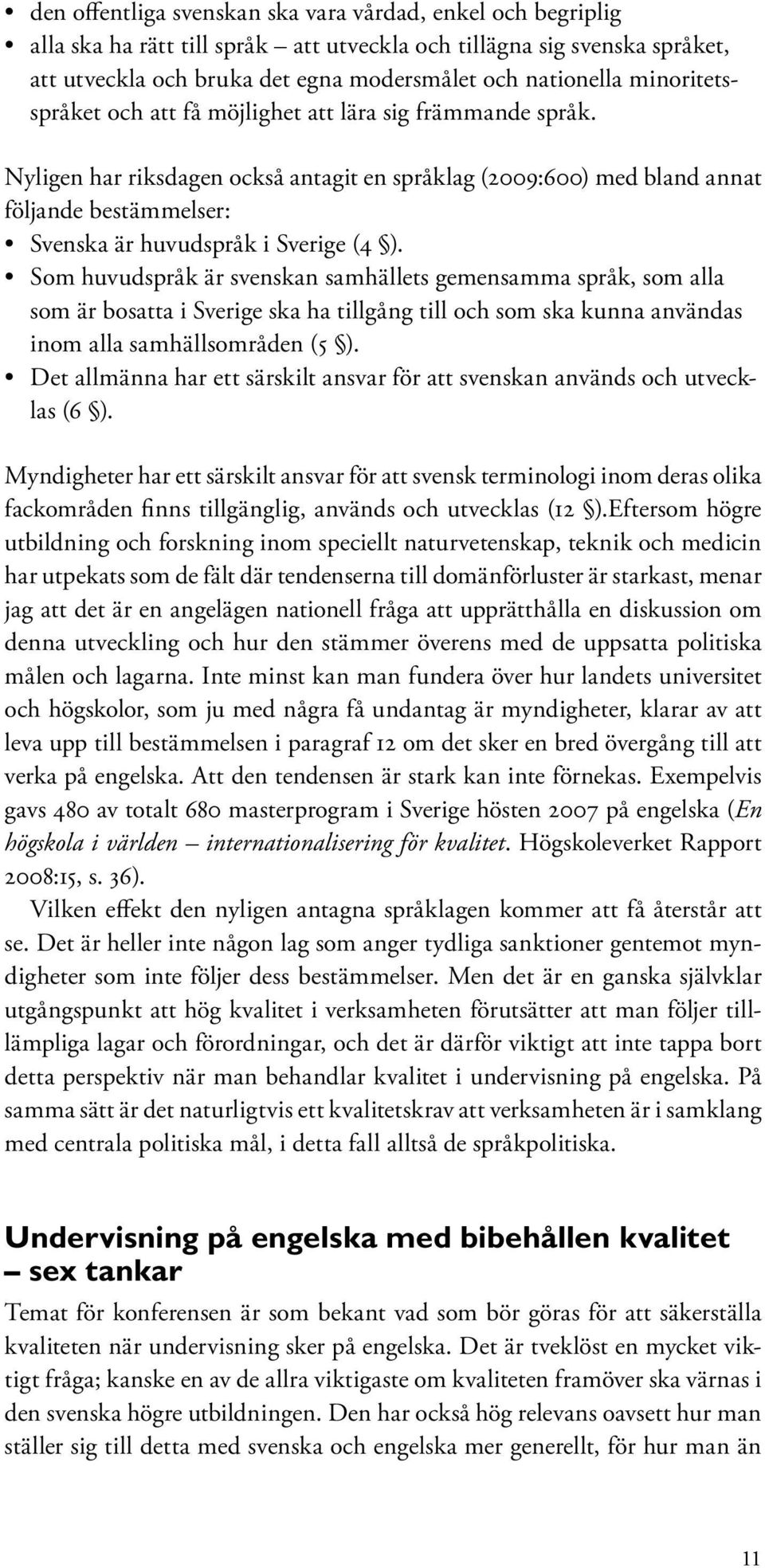 Nyligen har riksdagen också antagit en språklag (2009:600) med bland annat följande bestämmelser: Svenska är huvudspråk i Sverige (4 ).