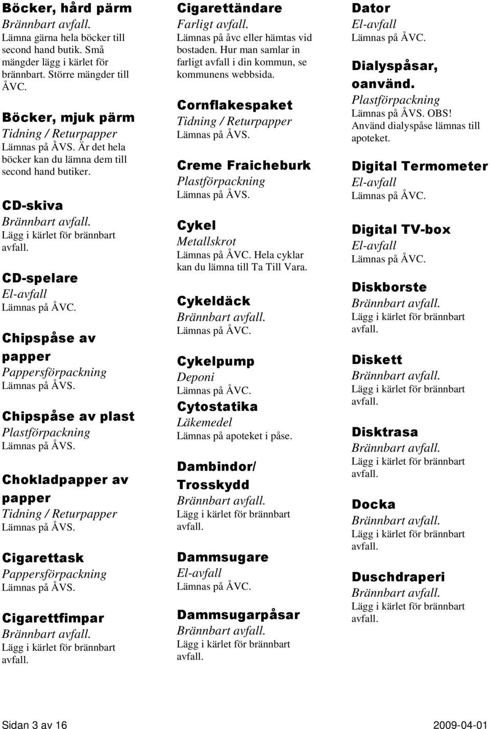 CD-skiva Brännbart CD-spelare Chipspåse av papper Chipspåse av plast Chokladpapper av papper Tidning / Returpapper Cigarettask Cigarettfimpar Brännbart Cigarettändare Farligt Cornflakespaket Tidning