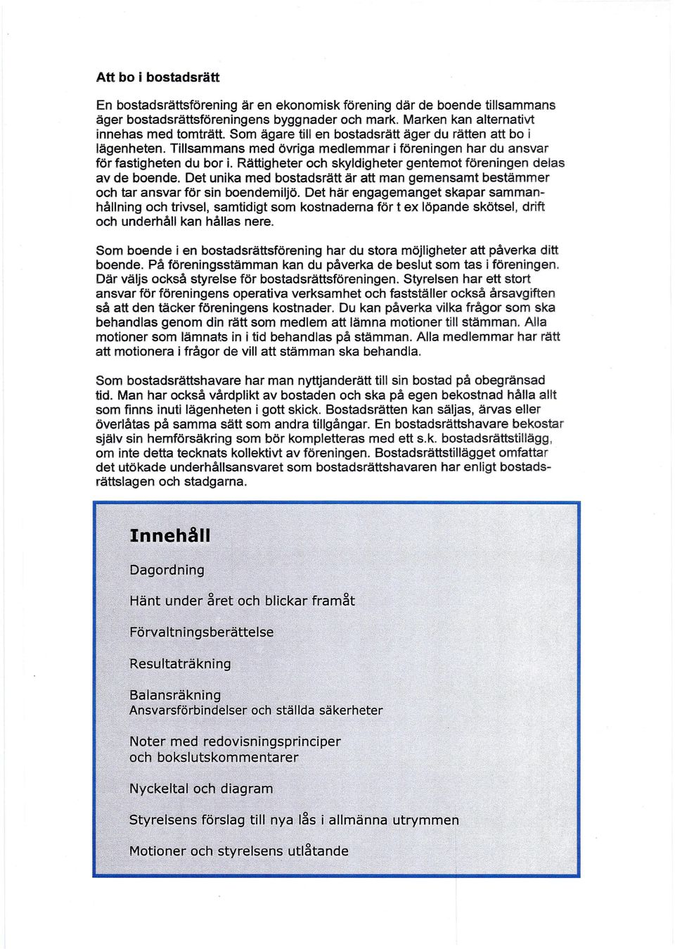 Rättigheter och skyldigheter gentemot föreningen delas av de boende. Det unika med bostadsrätt är att man gemensamt bestämmer och tar ansvar för sin boendemiljö.