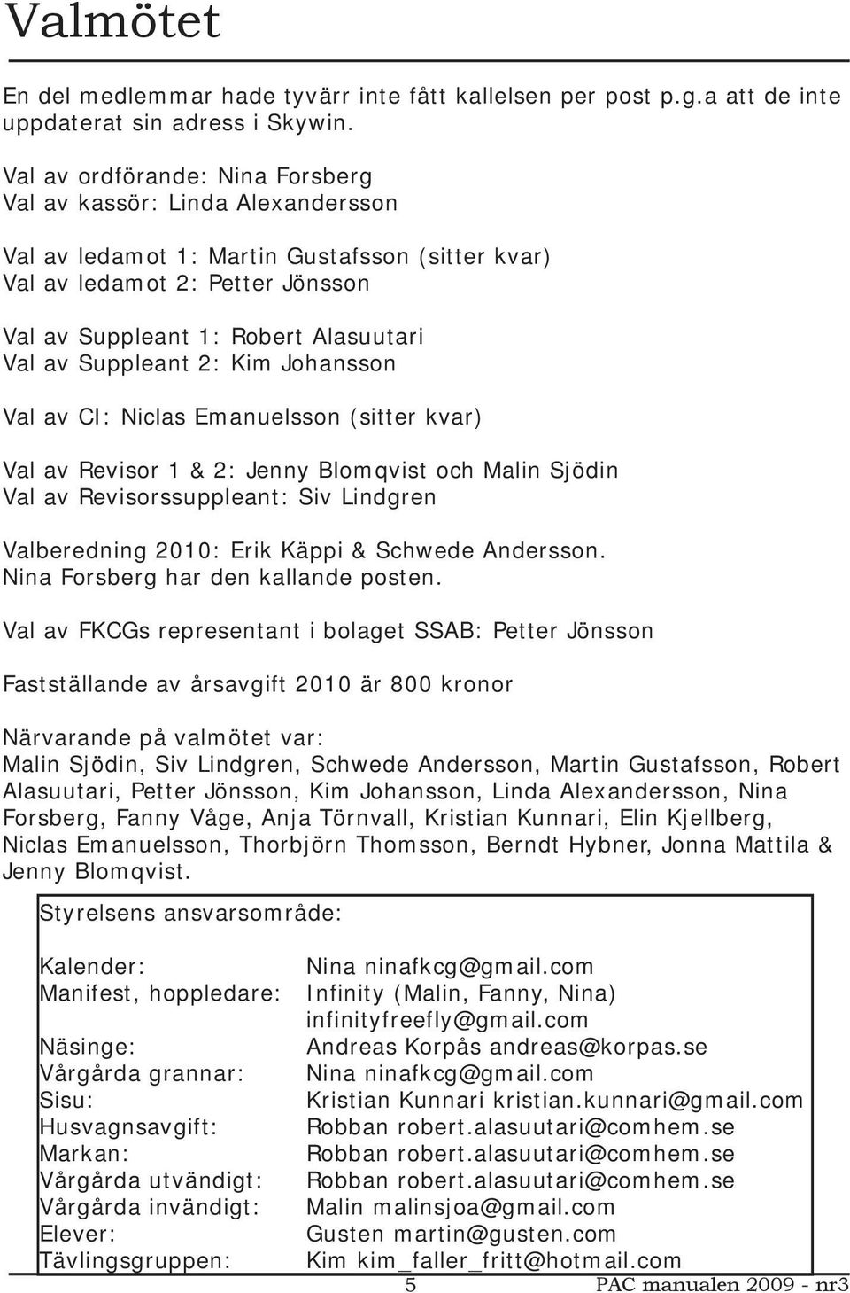 Suppleant 2: Kim Johansson Val av CI: Niclas Emanuelsson (sitter kvar) Val av Revisor 1 & 2: Jenny Blomqvist och Malin Sjödin Val av Revisorssuppleant: Siv Lindgren Valberedning 2010: Erik Käppi &