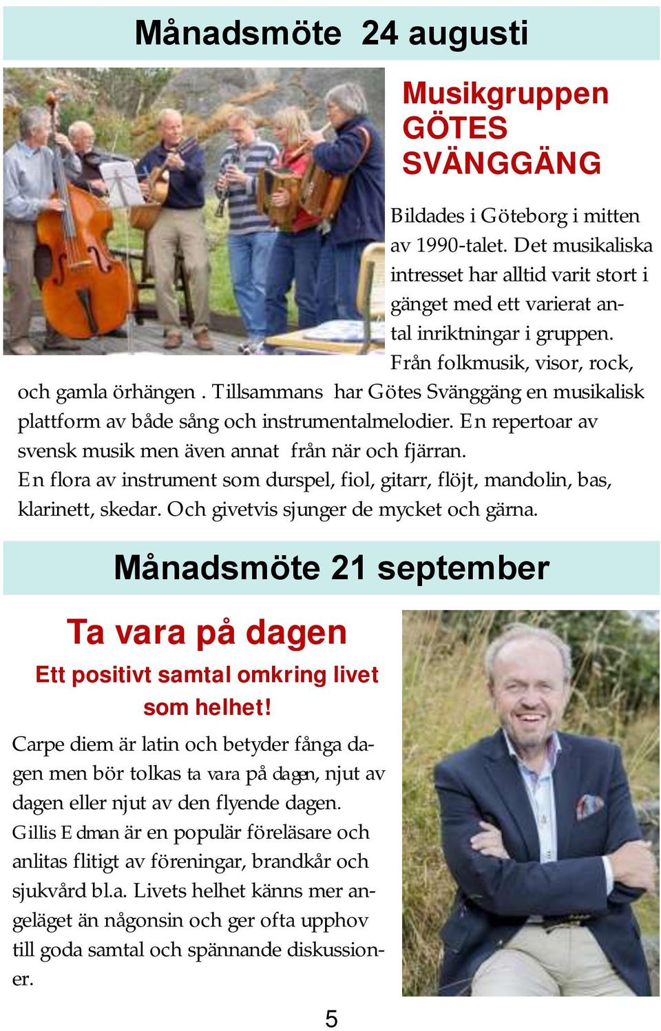 En repertoar av svensk musik men även annat från när och fjärran. En flora av instrument som durspel, fiol, gitarr, flöjt, mandolin, bas, klarinett, skedar. Och givetvis sjunger de mycket och gärna.