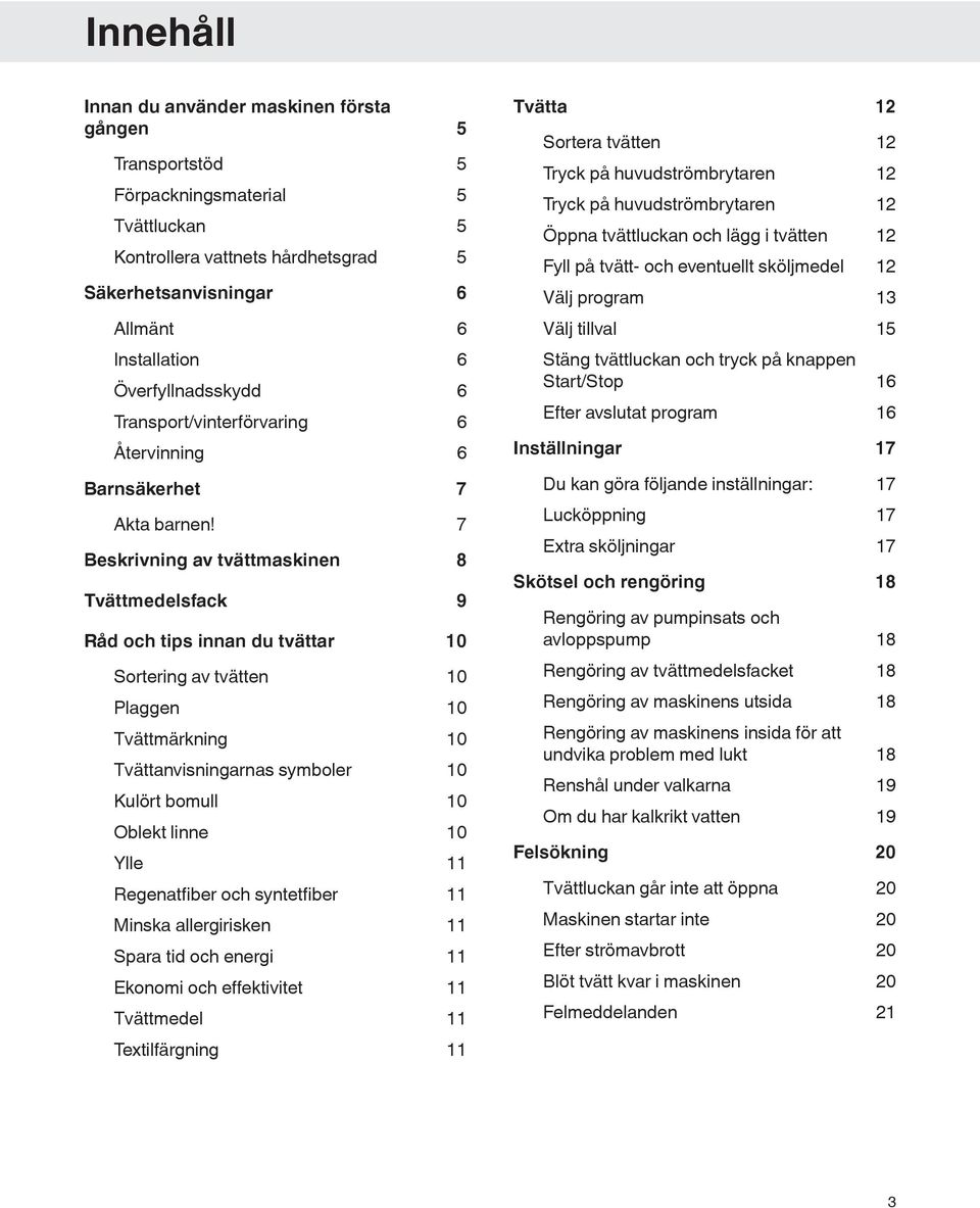 7 Beskrivning av tvättmaskinen 8 Tvättmedelsfack 9 Råd och tips innan du tvättar 10 Sortering av tvätten 10 Plaggen 10 Tvättmärkning 10 Tvättanvisningarnas symboler 10 Kulört bomull 10 Oblekt linne