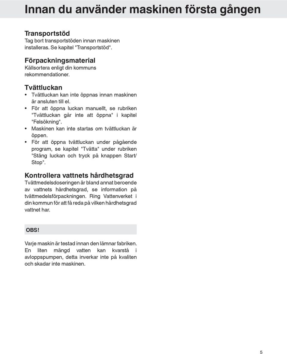 För att öppna luckan manuellt, se rubriken "Tvättluckan går inte att öppna" i kapitel "Felsökning". Maskinen kan inte startas om tvättluckan är öppen.