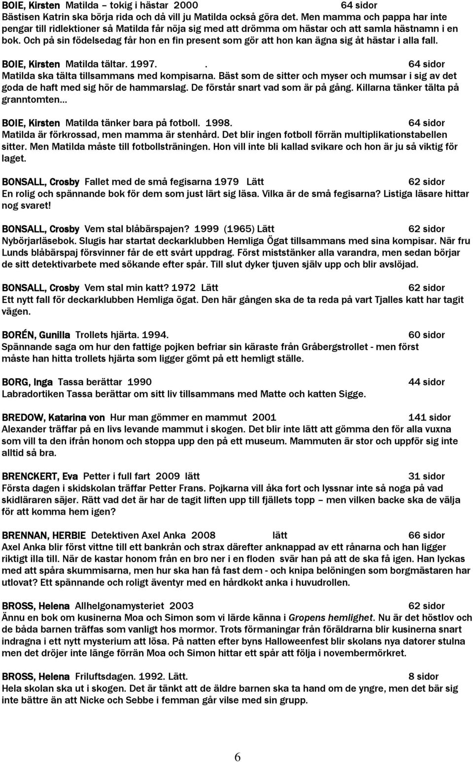 Och på sin födelsedag får hon en fin present som gör att hon kan ägna sig åt hästar i alla fall. BOIE, Kirsten Matilda tältar. 1997.. 64 sidor Matilda ska tälta tillsammans med kompisarna.