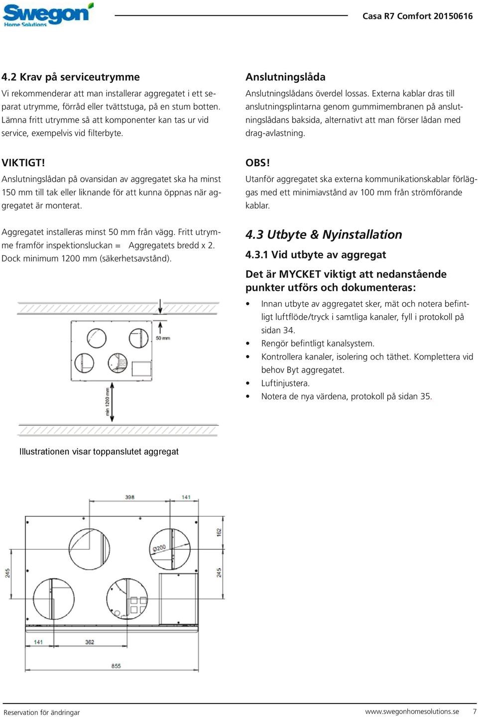 Externa kablar dras till anslutningsplintarna genom gummimembranen på anslutningslådans baksida, alternativt att man förser lådan med drag-avlastning. VIKTIGT!