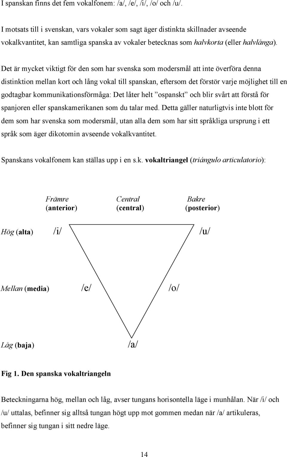 Det är mycket viktigt för den som har svenska som modersmål att inte överföra denna distinktion mellan kort och lång vokal till spanskan, eftersom det förstör varje möjlighet till en godtagbar