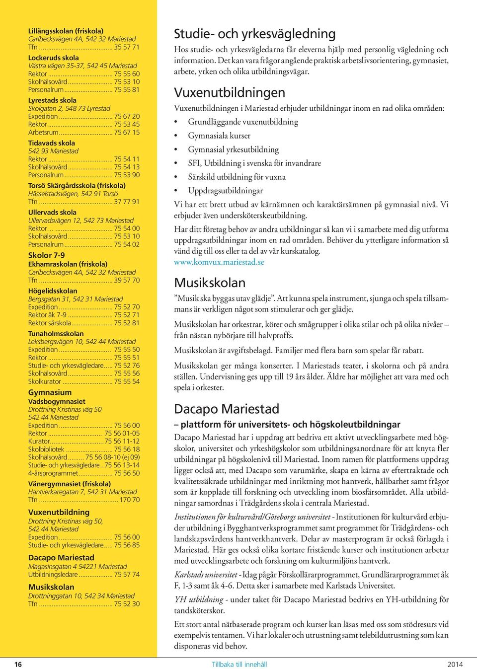 .. 75 54 13 Personalrum... 75 53 90 Torsö Skärgårdsskola (friskola) Hässelstadsvägen, 542 91 Torsö Tfn... 37 77 91 Ullervads skola Ullervadsvägen 12, 542 73 Mariestad Rektor... 75 54 00 Skolhälsovård.