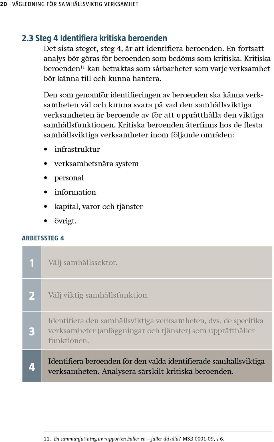 Den som genomför identifieringen av beroenden ska känna verksamheten väl och kunna svara på vad den samhällsviktiga verk samheten är beroende av för att upprätthålla den viktiga samhällsfunktionen.