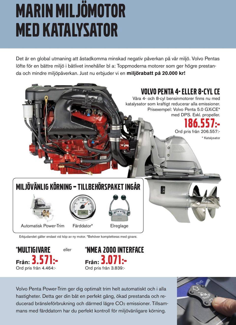 VOLVO PENTA 4- ELLER 8-CYL CE Våra 4- och 8-cyl bensinmotorer finns nu med katalysator som kraftigt reducerar alla emissioner. Prisexempel: Volvo Penta 5.0 GXiCE* med DPS. Exkl. propeller. 186.