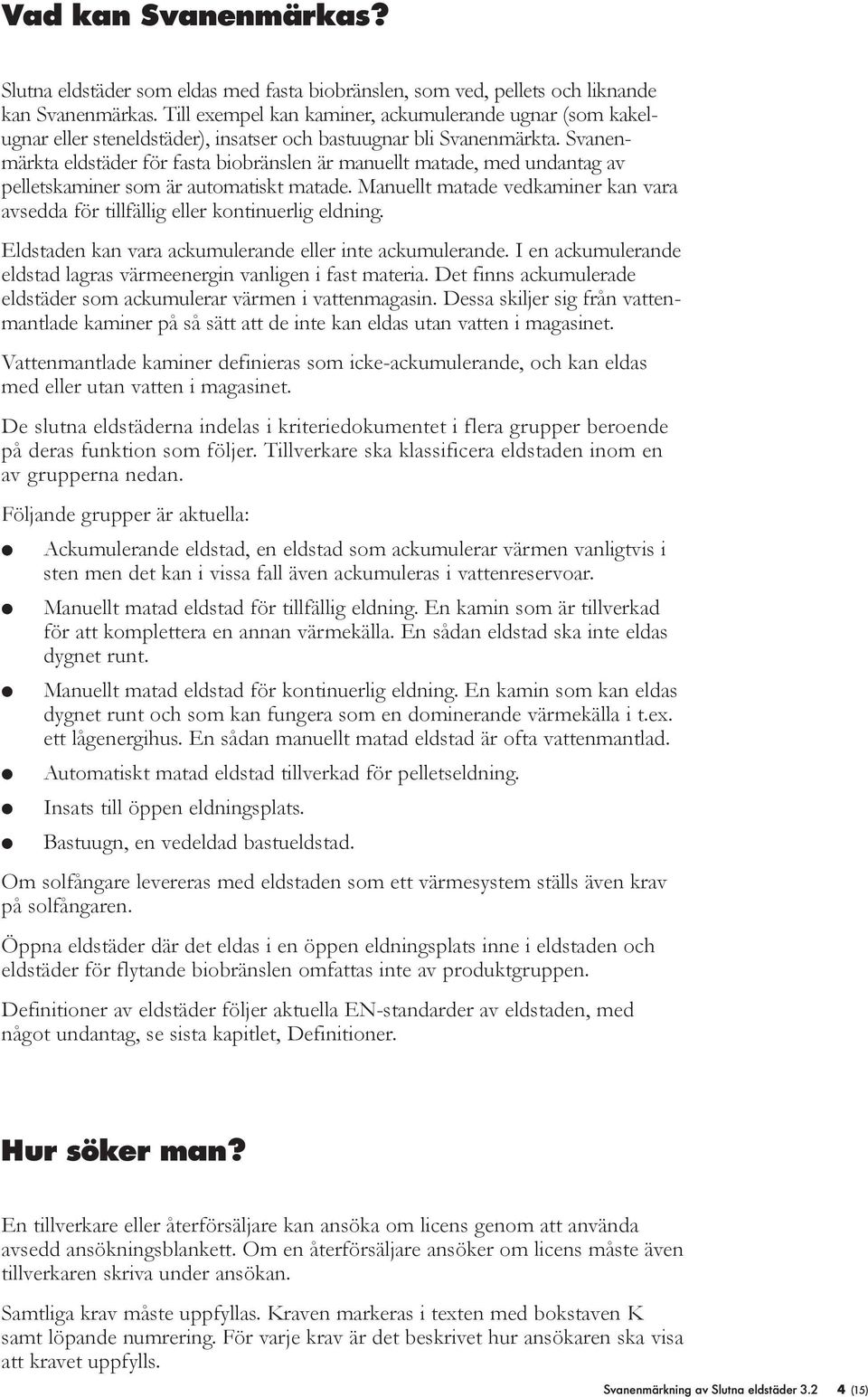 Svanenmärkta edstäder för fasta biobränsen är manuet matade, med undantag av peets kaminer som är automatiskt matade. Manuet matade vedkaminer kan vara avsedda för tifäig eer kontinuerig edning.