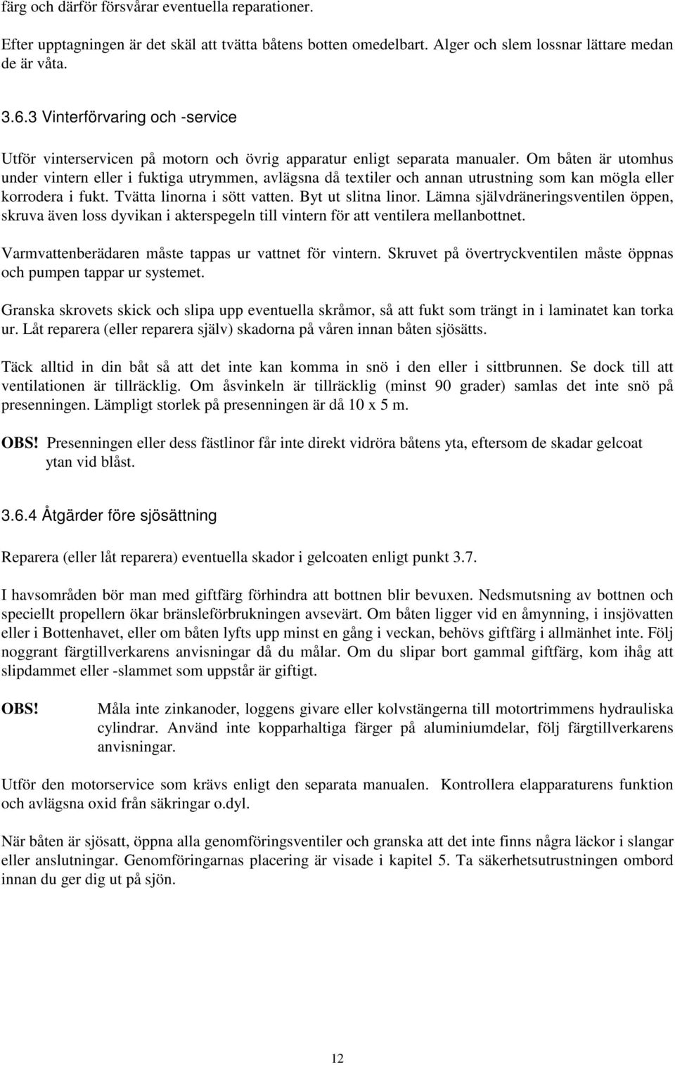 Om båten är utomhus under vintern eller i fuktiga utrymmen, avlägsna då textiler och annan utrustning som kan mögla eller korrodera i fukt. Tvätta linorna i sött vatten. Byt ut slitna linor.