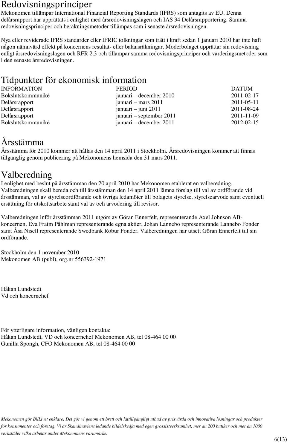 Nya eller reviderade IFRS standarder eller IFRIC tolkningar som trätt i kraft sedan 1 januari 2010 har inte haft någon nämnvärd effekt på koncernens resultat- eller balansräkningar.