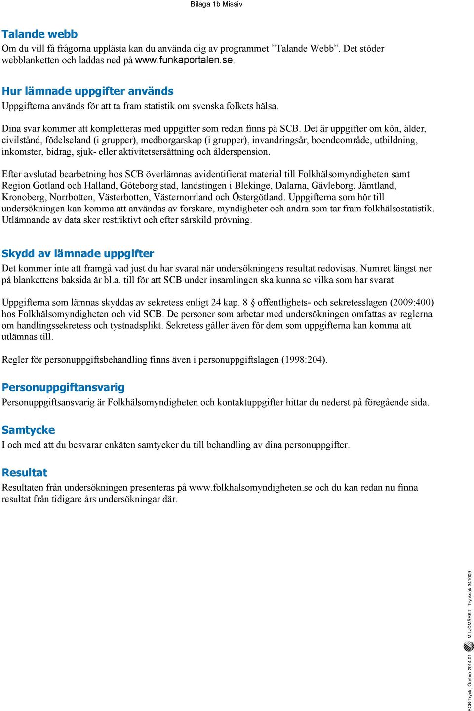 Det är uppgifter om kön, ålder, civilstånd, födelseland (i grupper), medborgarskap (i grupper), invandringsår, boendeområde, utbildning, inkomster, bidrag, sjuk- eller aktivitetsersättning och