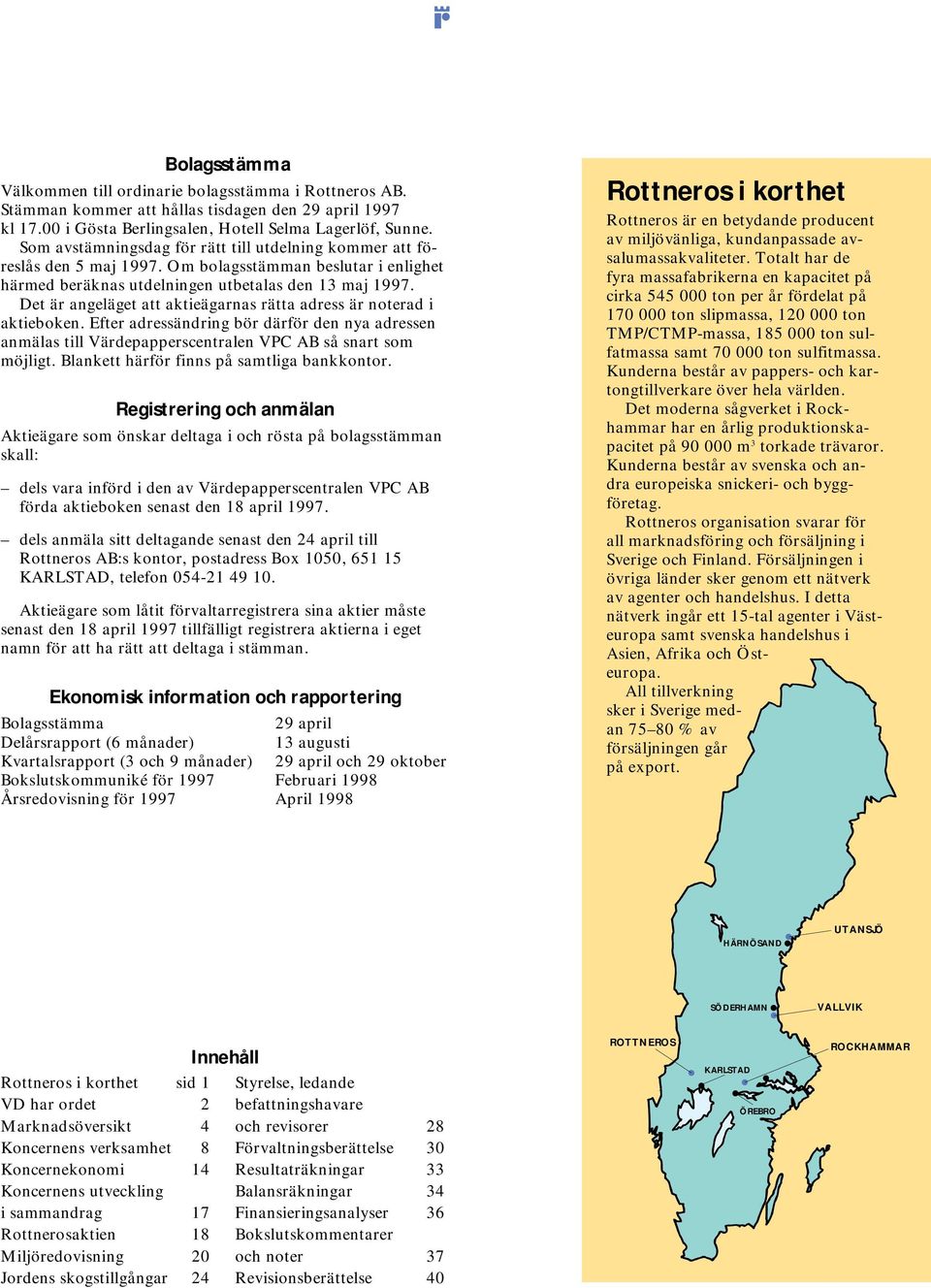 Det är angeläget att aktieägarnas rätta adress är noterad i aktieboken. Efter adressändring bör därför den nya adressen anmälas till Värdepapperscentralen VPC AB så snart som möjligt.