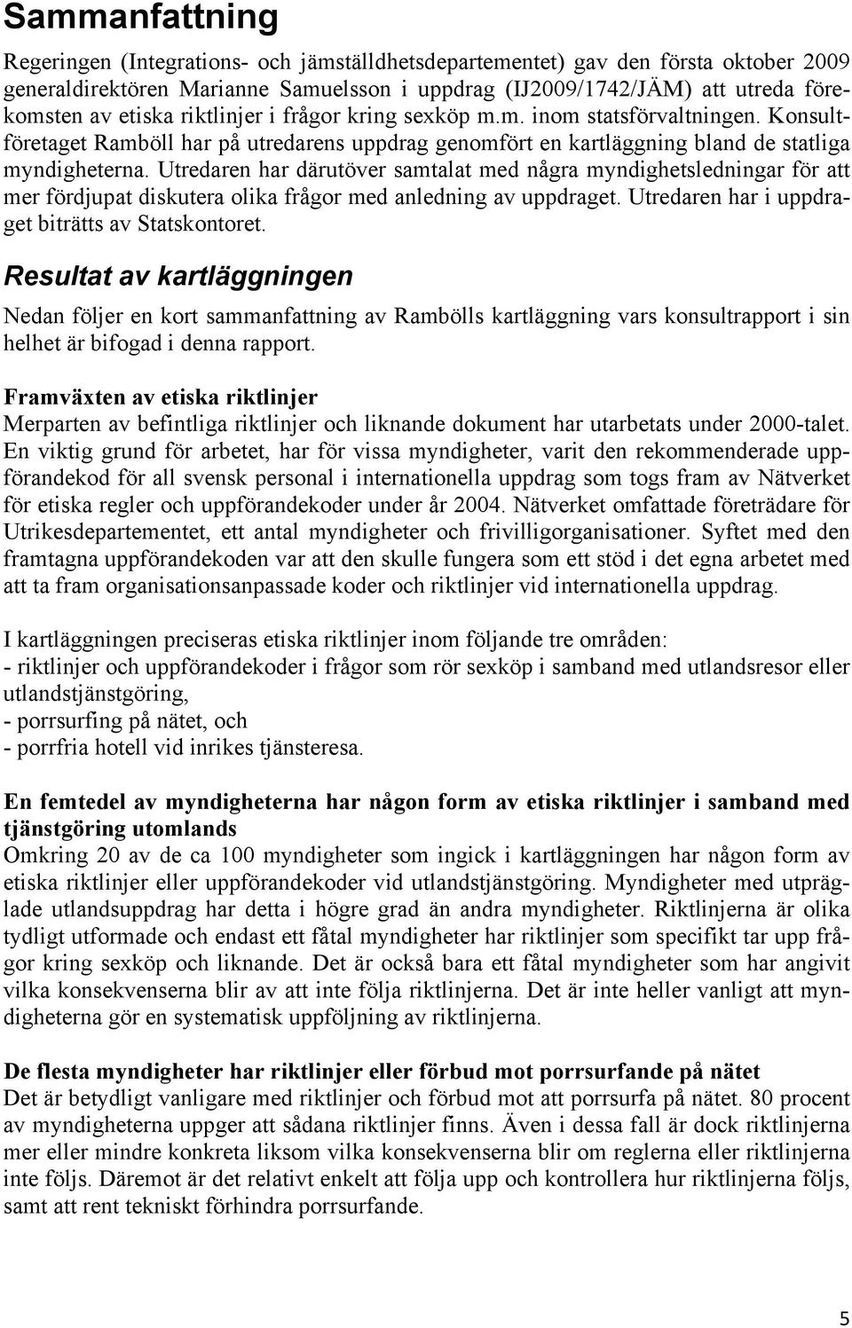 Utredaren har därutöver samtalat med några myndighetsledningar för att mer fördjupat diskutera olika frågor med anledning av uppdraget. Utredaren har i uppdraget biträtts av Statskontoret.