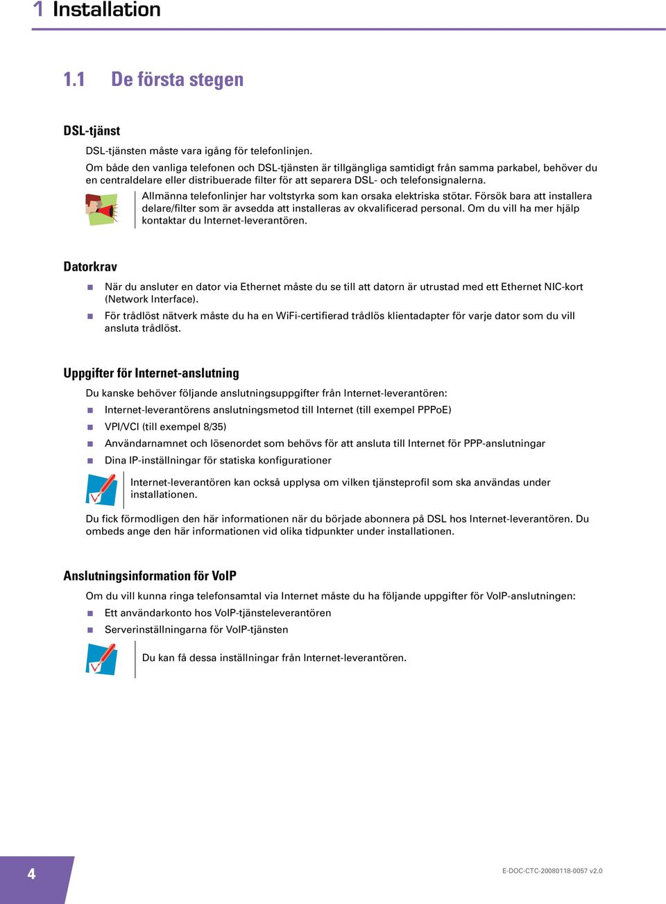 Allmänna telefonlinjer har voltstyrka som kan orsaka elektriska stötar. Försök bara att installera delare/filter som är avsedda att installeras av okvalificerad personal.