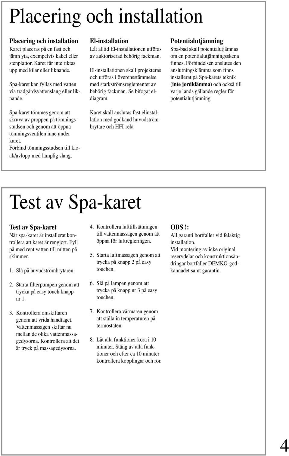 Förbind tömningsstudsen till kloak/avlopp med lämplig slang. El-installation Låt alltid El-installationen utföras av auktoriserad behörig fackman.