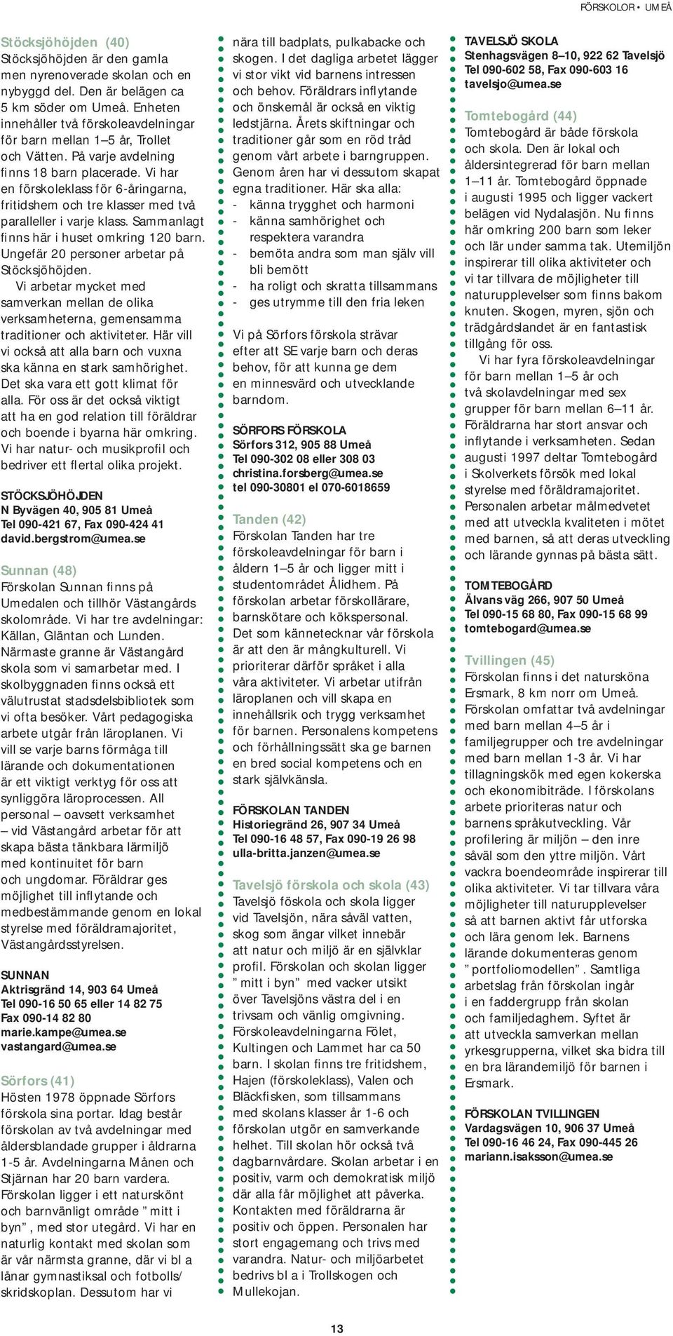 Vi har en förskoleklass för 6-åringarna, fritidshem och tre klasser med två paralleller i varje klass. Sammanlagt finns här i huset omkring 120 barn. Ungefär 20 personer arbetar på Stöcksjöhöjden.