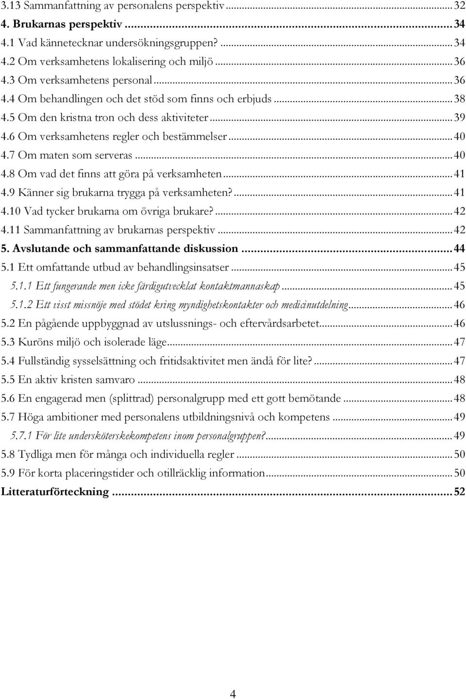 7 Om maten som serveras...40 4.8 Om vad det finns att göra på verksamheten...4 4.9 Känner sig brukarna trygga på verksamheten?...4 4.0 Vad tycker brukarna om övriga brukare?...42 4.