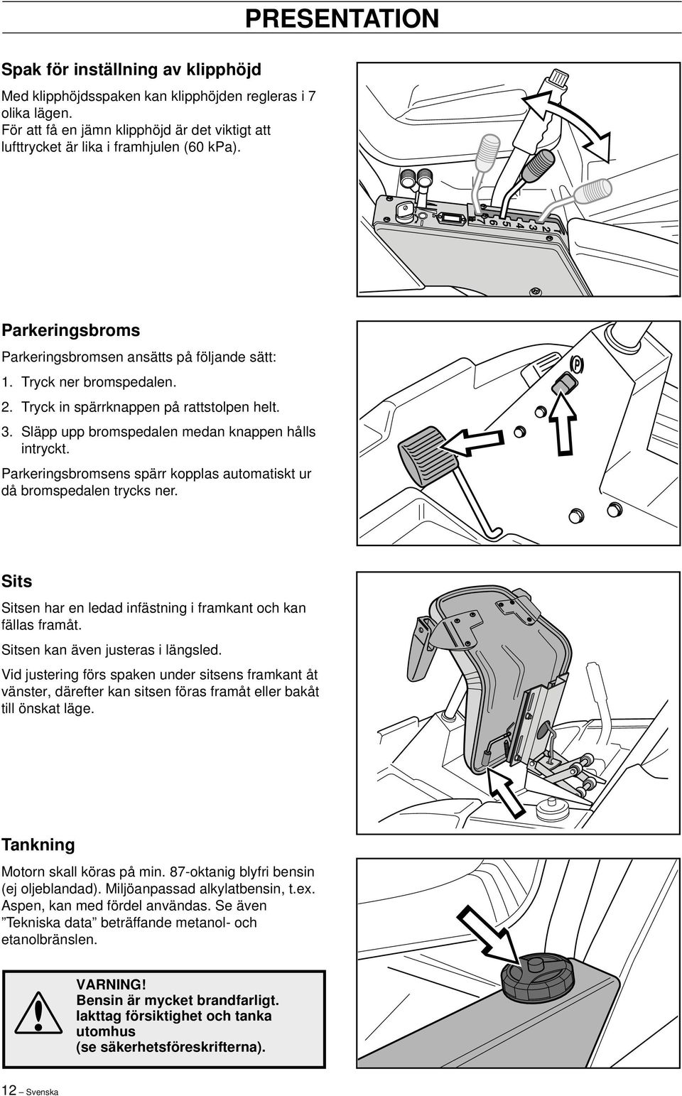 Släpp upp bromspedalen medan knappen hålls intryckt. Parkeringsbromsens spärr kopplas automatiskt ur då bromspedalen trycks ner. Sits Sitsen har en ledad infästning i framkant och kan fällas framåt.