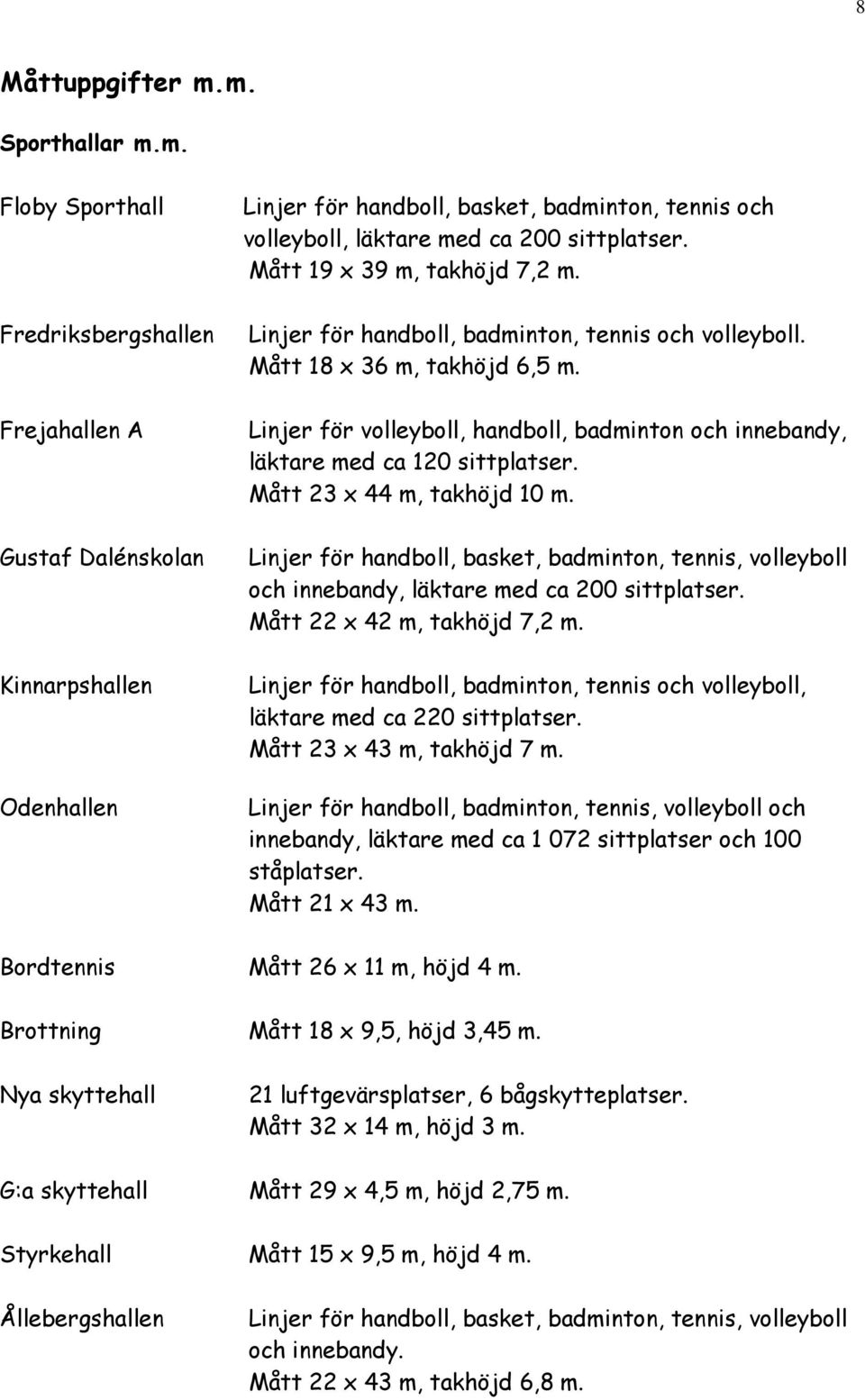 Mått 19 x 39 m, takhöjd 7,2 m. Linjer för handboll, badminton, tennis och volleyboll. Mått 18 x 36 m, takhöjd 6,5 m.