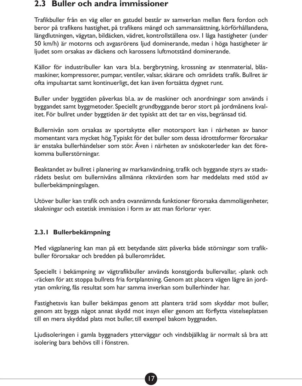 I låga hastigheter (under 50 km/h) är motorns och avgasrörens ljud dominerande, medan i höga hastigheter är ljudet som orsakas av däckens och karossens luftmotstånd dominerande.